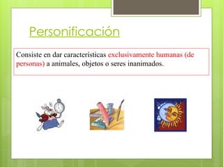 Personificación
Consiste en dar características exclusivamente humanas (de
personas) a animales, objetos o seres inanimados.
 