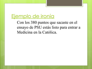 Ejemplo de ironía
Con los 380 puntos que sacaste en el
ensayo de PSU estás listo para entrar a
Medicina en la Católica.
 