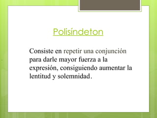 Polisíndeton
Consiste en repetir una conjunción
para darle mayor fuerza a la
expresión, consiguiendo aumentar la
lentitud y solemnidad.
,
 