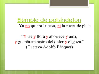 Ejemplo de polisíndeton
Ya no quiero la casa, ni la rueca de plata.
“Y ríe y llora y aborrece y ama,
y guarda un rastro del dolor y el gozo.”
(Gustavo Adolfo Bécquer)
 