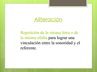 Aliteración
Repetición de la misma letra o de
la misma sílaba para lograr una
vinculación entre la sonoridad y el
referente.
 