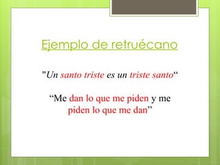 Ejemplo de retruécano
"Un santo triste es un triste santo“
“Me dan lo que me piden y me
piden lo que me dan”
 