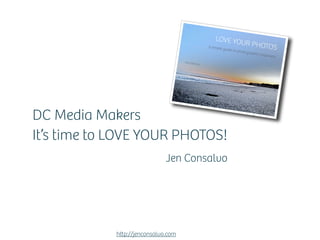 DC Media Makers
It’s time to LOVE YOUR PHOTOS!
                             Jen Consalvo




            h p://jenconsalvo.com
 