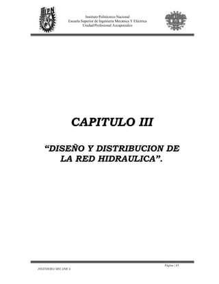 Página | 43
INGENIERIA MECANICA
Instituto Politécnico Nacional
Escuela Superior de Ingeniería Mecánica Y Eléctrica
Unidad Profesional Azcapotzalco
CAPITULO III
“DISEÑO Y DISTRIBUCION DE
LA RED HIDRAULICA”.
 