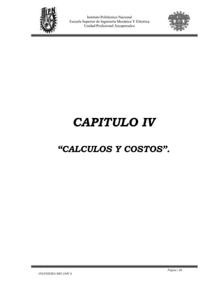 Página | 66
INGENIERIA MECANICA
Instituto Politécnico Nacional
Escuela Superior de Ingeniería Mecánica Y Eléctrica
Unidad Profesional Azcapotzalco
CAPITULO IV
“CALCULOS Y COSTOS”.
 