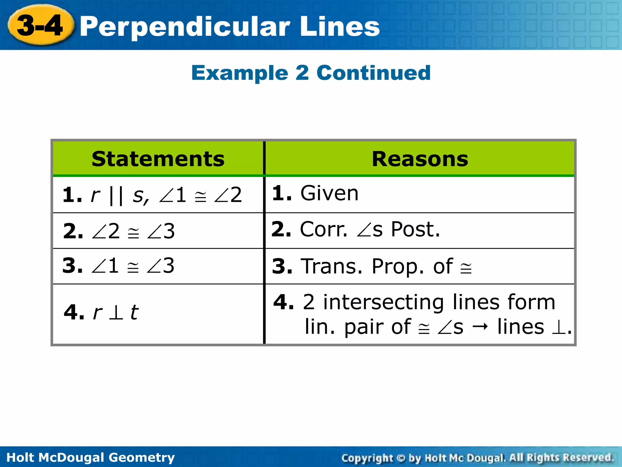 3-4 Perpendicular Lines
Example 2 Continued

Statements

1. r || s,

1

Reasons

2

1. Given

2.

2

3

2. Corr.

3.

1

3

3. Trans. Prop. of

4. r

t

Holt McDougal Geometry

s Post.

4. 2 intersecting lines form
lin. pair of
s  lines .

 