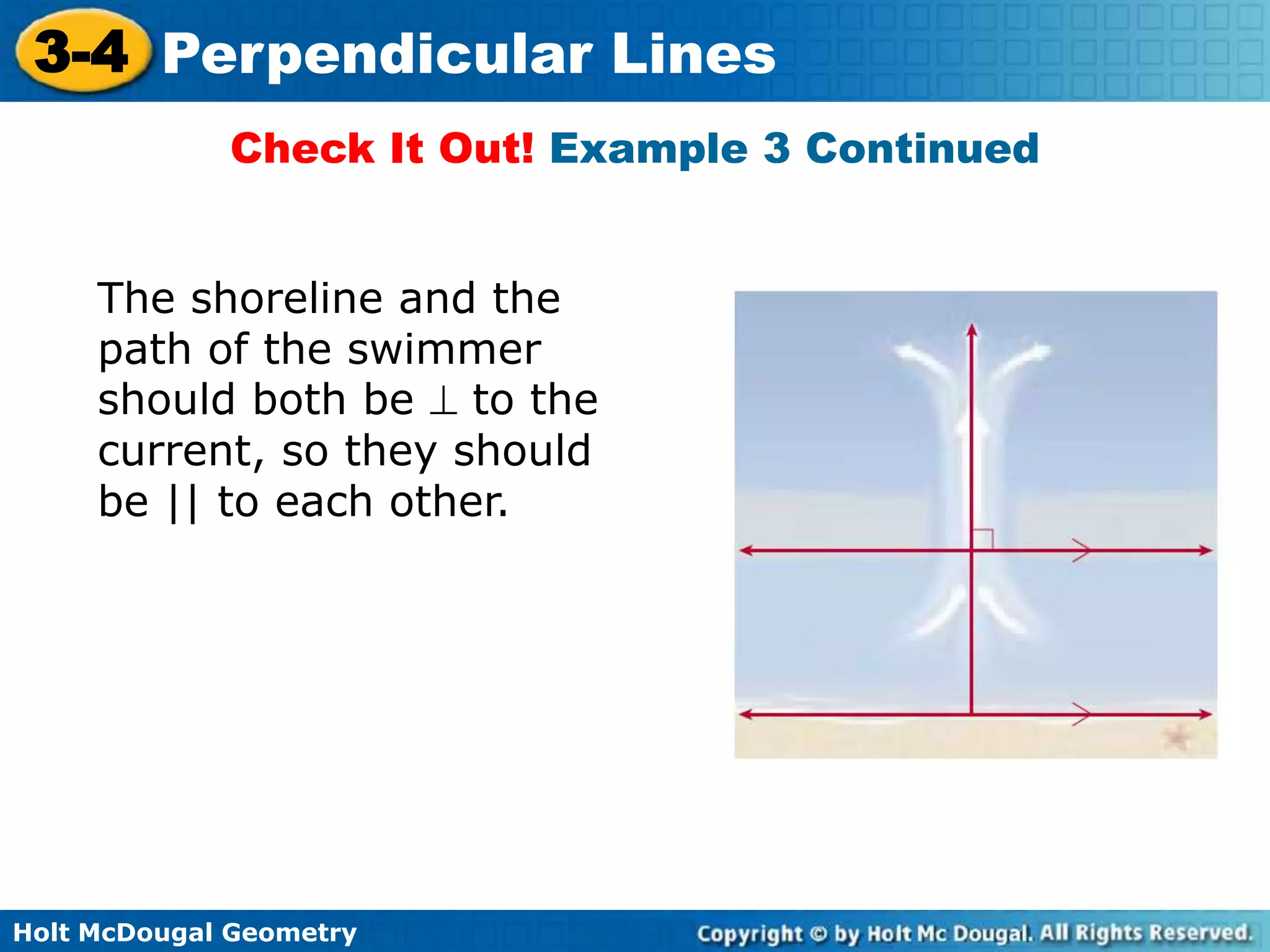 3-4 Perpendicular Lines
Check It Out! Example 3 Continued
The shoreline and the
path of the swimmer
should both be to the
current, so they should
be || to each other.

Holt McDougal Geometry

 