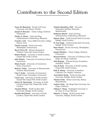 Contributors to the Second Edition
Susan M. Blanchard Florida Gulf Coast
University, Fort Meyers, Florida
Joseph D. Bronzino Trinity College, Hartford,
Connecticut
Stanley A. Brown Food and Drug
Administration, Gaithersburg, Maryland
Gerard L. Coté Texas A&M University, College
Station, Texas
Charles Coward Drexel University,
Philadelphia, Pennsylvania
Roy B. Davis III Shriners Hospital for
Children, Greenville, South Carolina
Robert Dennis University of North Carolina,
Chapel Hill, North Carolina
John Enderle University of Connecticut, Storrs,
Connecticut
Monty Escabı́ University of Connecticut,
Storrs, Connecticut
Robert J. Fisher University of Massachusetts,
Amherst, Massachusetts
Liisa T. Kuhn University of Connecticut
Health Center, Farmington, Connecticut
Carol Lucas University of North Carolina-
Chapel Hill, Chapel Hill, North Carolina
Jeffrey M. Macdonald University of North
Carolina-Chapel Hill, Chapel Hill, North
Carolina
Amanda Marley North Carolina State
University, Raleigh, North Carolina
Randall McClelland University of North
Carolina, Chapel Hill, North Carolina
Yitzhak Mendelson, PhD Worcester
Polytechnic Institute, Worcester,
Massachusetts
Katharine Merritt Food and Drug
Administration, Gaithersburg, Maryland
Spencer Muse North Carolina State University,
Raleigh, North Carolina
H. Troy Nagle North Carolina State University,
Raleigh, North Carolina
Banu Onaral Drexel University, Philadelphia,
Pennsylvania
Joseph Palladino Trinity College, Hartford,
Connecticut
Bernard Palsson University of California at San
Diego, San Diego, California
Sohi Rastegar National Science Foundation,
Arlington, Virginia
Lola M. Reid University of North Carolina,
Chapel Hill, North Carolina
Kirk K. Shung University of Southern
California, Los Angeles, California
Anne-Marie Stomp North Carolina State
University, Raleigh, North Carolina
Thomas Szabo Boston University, Boston,
Massachusetts
Andrew Szeto San Diego State University, San
Diego, California
LiHong V. Wang Washington University in
St. Louis, St. Louis, Missouri
Melanie T. Young North Carolina State
University, Raleigh, North Carolina
xiv
 