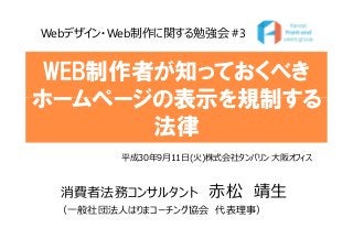 消費者法務コンサルタント 赤松 靖生
（一般社団法人はりまコーチング協会 代表理事）
WEB制作者が知っておくべき
ホームページの表示を規制する
法律
平成30年9月11日(火)株式会社タンバリン 大阪オフィス
Webデザイン・Web制作に関する勉強会 #3
 