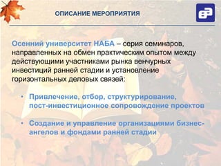 ОПИСАНИЕ МЕРОПРИЯТИЯ



Осенний университет НАБА – серия семинаров,
направленных на обмен практическим опытом между
действующими участниками рынка венчурных
инвестиций ранней стадии и установление
горизонтальных деловых связей:

  • Привлечение, отбор, структурирование,
    пост-инвестиционное сопровождение проектов

  • Создание и управление организациями бизнес-
    ангелов и фондами ранней стадии
 