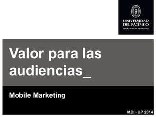 Valor para las audiencias_ 
Mobile Marketing 
MDI -UP 2014  