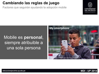 https://www.flickr.com/photos/abuaiman/ 
Cambiando las reglas de juego 
Factores que seguirán ayudando la adopción mobile 
MDI -UP 2014 
Mobile es personal, siempre atribuible a una sola persona 
Mysmartphone  