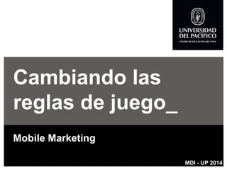 Cambiando las reglas de juego_ 
Mobile Marketing 
MDI -UP 2014  