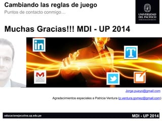 Cambiando las reglas de juego 
Puntos de contacto conmigo… 
Muchas Gracias!!! MDI -UP 2014 
Jorge.pueyo@gmail.com 
MDI -UP 2014 
AgradecimientosespecialesaPatriciaVentura(p.ventura.gomez@gmail.com) 