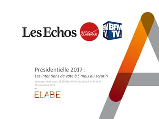 Présidentielle 2017 :
Les intentions de vote à 5 mois du scrutin
Sondage ELABE pour LES ECHOS et BFM TV
30 novembre 2016
 