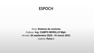 ESPOCH
Tema: Sistema de vectores
Profesor: Ing. CAMPO MORILLO Mgtr.
Periodo: 26 septiembre 2022– 16 marzo 2023
materia: física 1
 