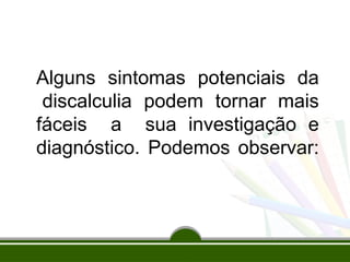 Alguns sintomas potenciais da
discalculia podem tornar mais
fáceis a sua investigação e
diagnóstico. Podemos observar:
 