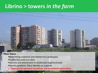 Librino > towers in the farm
New Towns
Retrofitting resilience into Modernist Landscapes
Ecodistricts and eco-cities
Identity and attachment in residential neighborhoods
Identity gradient: Place identity as a gestalt
+ Tapping into personal narratives and emotional connections
 