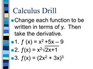 Calculus Drill 
Change each function to be 
written in terms of y. Then 
take the derivative. 
 1. ƒ (x) = x2 +5x – 9 
 2. ƒ(x) = x2√2x+1 
 3. ƒ(x) = (2x2 + 3x)3 
 