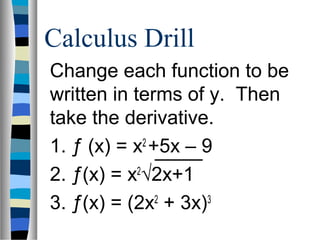 Calculus Drill 
Change each function to be 
written in terms of y. Then 
take the derivative. 
1. ƒ (x) = x2 +5x – 9 
2. ƒ(x) = x2√2x+1 
3. ƒ(x) = (2x2 + 3x)3 
 