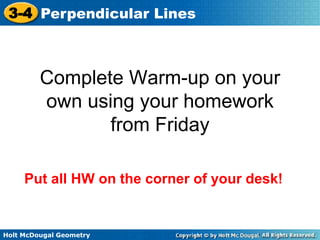 3-4 Perpendicular Lines 
Complete Warm-up on your 
own using your homework 
Holt McDougal Geometry 
from Friday 
Put all HW on the corner of your desk! 
 