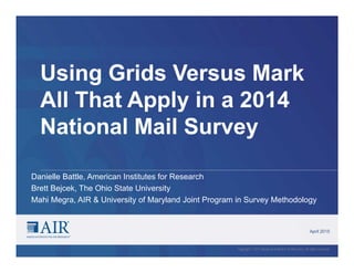 Using Grids Versus Mark
All That Apply in a 2014
National Mail Survey
April 2015
Copyright © 2015 American Institutes for Research. All rights reserved.
Danielle Battle, American Institutes for Research
Brett Bejcek, The Ohio State University
Mahi Megra, AIR & University of Maryland Joint Program in Survey Methodology
 