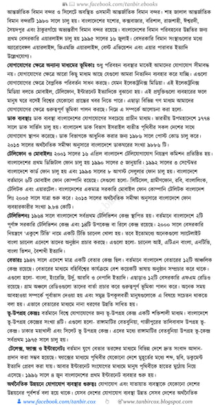 📚  www.facebook.com/tanbir.ebooks
👦 www.facebook.com/tanbir.cox 👆 🎯www.tanbircox.blogspot.com
আন্তজযাক্ততে ক্তবমান বন্দর ও ক্তসকলকি অবক্তস্থত ওসমানী আন্তজযাক্ততে ক্তবমান বন্দর। শাহ জালাল আন্তজযাক্ততে
ক্তবমান বন্দরক্তি ১৯৮০ সাকল চালু হয়। বাংলাকদকশর র্কশার, ে, ফবাজার, বক্তরশাল, রাজশাহী, ঈশ্বরদী,
ধসয়দপুর এবং ঠােু রগাাঁকয় অভযন্তরীণ ক্তবমান বন্দর রকয়কছ। বাংলাকদকশর ক্তবমান পক্তরবহকনর উন্নক্ততর জনয
প্রেম কবসরোক্তর এয়ারলাইন্স চালু হয় ১৯৯৫ সাকলর ১৬ জুলাই। কবসরোক্তর ক্তবমান সংস্থাগুকলার মকধ্য
অযাকরাকবেল এয়ারলাইন্স, ক্তজএমক্তজ এয়ারলাইন্স, কবস্ট এক্তভকয়শন এবং এয়ার পারাবত ইতযাক্তদ
উকল্লখকর্াগয।
কর্াগাকর্াকগর কেকত্র অনযানয মাধ্যকমর ভূ ক্তমোুঃ শুধ্ু পক্তরবহন বযবস্থার মাকঝই আমাকদর কর্াগাকর্াগ সীমাবে
নয়। কর্াগাকর্াকগর কেকত্র আকরা ক্তেছু মাধ্যম আকছ কর্গুকলা আমরা ক্তনতযক্তদন বযবহার েকর র্াক্তি। এগুকলা
কর্াগাকর্াকগর কেকত্র ধবপ্লক্তবে পক্তরবতযন সাধ্ন েরকছ। কর্মন ইকলেেক্তন, ফ ক্তমক্তডয়া। এই ইকলেেক্তন, ফ
ক্তমক্তডয়া বলকত কমাবাইল, কিক্তলকফান, ইাারকনি ইতযাক্তদকে বুঝাকনা হয়। এই প্রর্ুক্তিগুকলা বযবহাকরর ফকল
মানুষ র্কর বকসই ক্তবকশ্বর কর্কোকনা প্রাকন্তর খবর ক্তনকত পাকর। এছাড়া ক্তবক্তভন্ন গণ মাধ্যম আমাকদর
কর্াগাকর্াকগর কেকত্র গুরুত্বপূণয ভূ ক্তমো পালন েরকছ। ক্তনকে এ সম্পকেয আকলাচনা েরা হকলা-
ডাে বযবস্থাুঃ ডাে বযবস্থা বাংলাকদকশর কর্াগাকর্াকগর সবকচকয় প্রাচীন মাধ্যম। ভারতীয় উপমহাকদকশ ১৭৭৪
সাকল ডাে সাক্তভযস চালু হয়। বাংলাকদশ ডাে ক্তবভাগ ইসরাইল বযতীত পৃক্তেবীর সেল কদকশর সাকে
কর্াগাকর্াগ স্থাপন েকরকছ। ডাে ক্তবভাগকে আধ্ুক্তনে েরার জনয ১৯৮৬ সাকল কপাস্ট কোড চালু েকর।
২০১৩ সাকলর অেযননক্ততে সমীো অনুসাকর বাংলাকদকশ ডাের্করর সংখযা ৯৮৮৬ ক্তি।
কিক্তলকফান ও কমাবাইলুঃ ২০০১ সাকলর ১৬ এক্তপ্রল বাংলাকদশ কিক্তলকর্াগাকর্াগ ক্তনয়ন্ত্রণ েক্তমশন প্রক্ততক্তষ্ঠত হয়।
বাংলাকদকশর প্রেম ক্তডক্তজিাল কফান চালু হয় ১৯৯০ সাকলর ৫ জানুয়াক্তর। ১৯৯২ সাকলর ৩ কসকেবর
বাংলাকদকশ োডয কফান চালু হয় এবং ১৯৯৩ সাকলর ৮ আগস্ট কসলুলার কফান চালু হয়। বাংলাকদকশ
বতযমাকন ৬ক্তি কমাবাইল কফান কোম্পাক্তন রকয়কছ। কসগুকলা হকলা- ক্তসক্তিকসল, গ্রামীণকফান, রক্তব, বাংলাক্তলংে,
কিক্তলিে এবং এয়ারকিল। বাংলাকদকশর এেমাত্র সরোক্তর কমাবাইল কফান কোম্পাক্তন কিক্তলিে বাংলাকদশ
ক্তলুঃ ২০০৫ সাকল র্াত্রা শুরু েকর। ২০১৩ সাকলর অেযননক্ততে সমীো অনুসাকর বাংলাকদকশ কফান
বযবহারোরীর সংখযা ৯.৮৪ কোক্তি।
কিক্তলক্তভশনুঃ ১৯৬৪ সাকল বাংলাকদকশ সবযপ্রেম কিক্তলক্তভশন কেন্দ্র স্থাক্তপত হয়। বতযমাকন বাংলাকদকশ ২ক্তি
পূণযাে সরোক্তর কিক্তলক্তভশন কেন্দ্র এবং ১৪ক্তি উপকেন্দ্র বা ক্তরকল কেন্দ্র রকয়কছ। ২০০০ সাকল কবসরোক্তর
ক্তনয়ন্ত্রকণ ‘এেু কশ ক্তিক্তভ’ নাকম এেক্তি ক্তিক্তভ চযাকনল কখালা হয়। তকব ইকতামকধ্য অকনেগুকলা সযাকিলাইি
বাংলা চযাকনল একদকশ তাকদর অনুষ্ঠান প্রচার েরকছ। এগুকলা হকলা- চযাকনল আই, এক্তিএন বাংলা, এনক্তিক্তভ,
বাংলা ক্তভশন, ধবশাখী ইতযাক্তদ।
কবতারুঃ ১৯৪৭ সাকল একদকশ মাত্র এেক্তি কবতার কেন্দ্র ক্তছল। বতযমাকন বাংলাকদশ কবতাকরর ১২ক্তি আঞ্চক্তলে
কেন্দ্র রকয়কছ। কবতাকরর মাধ্যকম বক্তহক্তবযকশ্বর োর্যিকম কবশ েকয়েক্তি ভাষায় অনুষ্ঠান সম্প্রচার েকর োকে।
এগুকলা হকলা- বাংলা, ইংকরক্তজ, উদুয, আরক্তব ও কনপাক্তল ইতযাক্তদ। এছাড়াও ১২ক্তি কবসরোক্তর এফএম করক্তডও
রকয়কছ। গ্রাম অঞ্চকল করক্তডওগুকলা তাকদর বাতযা প্রচার েকর গুরুত্বপূণয ভূ ক্তমো পালন েকর। অকনে সময়
আবহাওয়া সম্পকেয পূবযাভাস কদওয়া হয় এবং সমুদ্র উপেূ লবতযী মানুষগুকলাকে এ ক্তবষকয় সকচতন োেকত
বলা হয়। এভাকব কবতাকরর মাধ্যকম নানা ধ্রকণর উন্নক্তত সাক্তধ্ত হয়।
ভূ -উপগ্রহ কেন্দ্রুঃ বতযমাকন ক্তবকশ্ব কর্াগাকর্াকগর জনয ভূ -উপগ্রহ কেন্দ্র এেক্তি শক্তিশালী মাধ্যম। বাংলাকদকশ
ভূ -উপগ্রহ কেকন্দ্রর সংখযা ৪ক্তি। এগুকলা হকলা- রাোমাক্তির কবতবুক্তনয়া, গাজীপুকরর তাক্তলবাবাদ উপগ্রহ ভূ -
কেন্দ্র। ঢাোর মহাখালী এবং ক্তসকলি ভূ উপগ্রহ কেন্দ্র। একদর মকধ্য রাোমাক্তির কবতবুক্তনয়া উপগ্রহ ভূ -কেন্দ্র
সবযপ্রেম ১৯৭৫ সাকল চালু হয়।
কিকল, ফ, ফযা, ফ ও ইাারকনিুঃ বতযমান র্ুকগ কবতার তরকের মাধ্যকম ক্তবক্তভন্ন কদকশ দ্রুত সংবাদ আদান-
প্রদান েরা সম্ভব হকয়কছ। ফযাক, ফর মাধ্যকম পৃক্তেবীর কর্কোকনা কদকশ মুহূকতযর মকধ্য শব্দ, ছক্তব, ডেু কমা
ইতযাক্তদ কপ্ররণ েরা র্ায়। আবার ইাারকনি সংকর্াকগর মাধ্যকম মানুষ পৃক্তেবীকে হাকতর মুকঠায় ক্তনকয়
একসকছ। ১৯৯৬ সাকল ৪ জুন বাংলাকদকশর প্রেম ইাারকনি বযবহার শুরু হয়।
অেযননক্ততে উন্নয়কন কর্াগাকর্াগ বযবস্থার গুরুত্বুঃ কর্াগাকর্াগ এবং র্াতায়াত বযবস্থাকে কর্কোকনা কদকশর
উন্নয়কনর পূবযশতয বলা হকয় োকে। কর্সব কদকশর কর্াগাকর্াগ বযবস্থা উন্নত কসসব কদকশর অেযননক্ততে
 