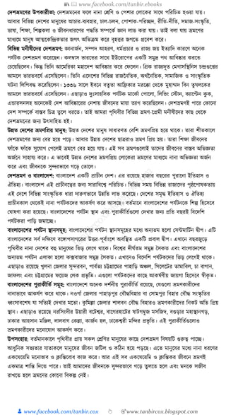 📚  www.facebook.com/tanbir.ebooks
👦 www.facebook.com/tanbir.cox 👆 🎯www.tanbircox.blogspot.com
কদশভ্রমকণর উপোরীতা: কদশভ্রমকনর ফকল নানা কেক্তণ ও কপশার কলাকের সাকে পক্তরক্তচত হওয়া র্ায়।
আবার ক্তবক্তভন্ন কদকশর মানুকষর আচার-বযবহার, চাল-চলন, কপাশাে-পক্তরিদ, রীক্তত-নীক্তত, সমাজ-সংস্কৃ ক্তত,
ভাষা, ক্তশো, ক্তশল্পেলা ও জীবনধ্ারকণর পেক্তত সম্পকেয জ্ঞান লাভ েরা র্ায়। তাই বলা র্ায় ভ্রমকণর
মাধ্যকম মানুষ আত্মকেক্তন্দ্রেতার জগৎ অক্ততিম েকর বৃহির জগকত প্রকবশ েকর।
ক্তবক্তভন্ন মনীষীকদর কদশভ্রমণ: জ্ঞানাজযন, সম্পদ আহরণ, ধ্মযপ্রচার ও রাজয জয় ইতযাক্তদ োরকণ অকনে
পর্যিে কদশভ্রমণ েকরকছন। েলবাস ভারকতর সাকে ইউকরাকপর এেক্তি সমুদ্র পে আক্তবষ্কার েরকত
কচকয়ক্তছকলন। ক্তেন্তু ক্ততক্তন আকমক্তরো মহাকদশ আক্তবষ্কার েকর কফকলন। ক্তগ্রে রাজযদূত কমগাসক্তস্থক্তনস চন্দ্রগুক্র
আমকল ভারতবকষয একসক্তছকলন। ক্ততক্তন একদকশর ক্তবক্তভন্ন রাজননক্ততে, অেযননক্ততে, সামাক্তজে ও সাংস্কৃ ক্ততে
র্িনা ক্তলক্তপবে েকরক্তছকলন। ১৩৩৬ সাকল ইবকন বতু তা আক্তিোর মরকিা কেকে মুহাম্মদ ক্তবন তুর্লকের
আমকল ভারতবকষয একসক্তছকলন। এছাড়াও দুুঃসাহক্তসে পর্যিে মাকেযা কপাকলা, ক্তলক্তভং কস্টান, েযাকেন েু ে,
এোরসনসহ অকনকেই কদশ আক্তবষ্কাকরর কনশায় জীবকনর মায়া তযাগ েকরক্তছকলন। কদশভ্রমণই পাকর কোকনা
কদশ সম্পকেয বাস্তব ক্তচত্র তু কল ধ্রকত। তাই আমরা পৃক্তেবীর ক্তবক্তভন্ন ভ্রমণ-কপ্রমী মনীষীকদর োছ কেকে
কদশভ্রমকনর জনয উৎসাক্তহত হই।
উন্নত কদকশর ভ্রমণক্তপ্রয় মানুষ: উন্নত কদকশর মানুষ সাধ্ারণত কবক্তশ ভ্রমণক্তপ্রয় হকয় োকে। তারা শীতোকল
কদশভ্রমকণর জনয কবর হকয় পকড়। আবার উন্নত কদকশর ছাত্ররাও ভ্রমণ ক্তপ্রয় হয়। তারা ক্তশো জীবকনর
ফাাঁকে ফাাঁকে সুকর্াগ কপকলই ভ্রমকণ কবর হকয় র্ায়। এই সব ভ্রমণগুকলাই তাকদর জীবকনর বাস্তব অক্তভজ্ঞতা
অজযকন সাহার্য েকর। এ ভাকবই উন্নত কদকশর ভ্রমণক্তপ্রয় কলাকেরা ভ্রমকণর মাধ্যকম নানা অক্তভজ্ঞতা অজযন
েকর এবং জীবনকে সুন্দরভাকব গকড় কতাকল।
কদশভ্রমণ ও বাংলাকদশ: বাংলাকদশ এেক্তি প্রাচীন কদশ। এর রকয়কছ হাজার বছকরর পুরাকনা ইক্ততহাস ও
ঐক্ততহয। বাংলাকদশ এই প্রাচীনকত্বর জনয সারাক্তবকশ্ব পক্তরক্তচত। ক্তবক্তভন্ন সময় ক্তবক্তভন্ন রাজাকদর পৃষ্ঠকপাষেতায়
এই কদকশ ক্তবক্তভন্ন সাংস্কৃ ক্ততে ধ্ারা দারুণভাকব উন্নক্তত লাভ েকরকছ। কদকশর সমৃে ইক্ততহাস ও ঐক্ততহয
প্রাচীনোল কেকেই নানা পর্যিেকদর আেষযণ েকর আসকছ। বতযমাকন বাংলাকদকশর পর্যিনকে ক্তশল্প ক্তহকসকব
কর্াষণা েরা হকয়কছ। বাংলাকদকশর পর্যিন স্থান এবং পুরােীক্ততযগুকলা কদখার জনয প্রক্তত বছরই ক্তবকদক্তশ
পর্যিেরা পাক্তড় জমাকি।
বাংলাকদকশর পর্যিন স্থানসমূহ: বাংলাকদকশর পর্যিন স্থানসমূকহর মকধ্য অনযতম হকলা কসামাক্তিযন িীপ। এক্তি
বাংলাকদকশর সবয দক্তেকণ বকোপসাগকরর উির-পূবযাংকশ অবক্তস্থত এেক্তি প্রবাল িীপ। এখাকন বছরজুকড়
পৃক্তেবীর নানা কদকশর বহু মানুকষর ক্তভড় কলকগ োকে। ক্তবকশ্বর দীর্যতম সমুদ্র ধসেত এবং বাংলাকদকশর
অনযতম পর্যিন এলাো হকলা ে, ফবাজার সমুদ্র ধসেত। এখাকনও ক্তবকদক্তশ পর্যিেকদর ক্তভড় কলকগই োকে।
এছাড়াও রকয়কছ খুলনা কজলার সুন্দরবন, পাবযতয চট্টগ্রাকমর পাহাক্তড় অঞ্চল, ক্তসকলকির তামাক্তবল, চা বাগান,
জাফলং এবং চট্টগ্রাকমর ফকয়জ কলে প্রভৃ ক্তত। এগুকলা পর্যিেকদর োকছ আেষযণীয় জায়গা ক্তহকসকব স্বীেৃ ত।
বাংলাকদকশর পুরােীক্ততয সমূহ: বাংলাকদকশ অকনে দশযনীয় পুরােীক্ততয রকয়কছ, কর্গুকলা ভ্রমণোরীকদর
নানাভাকব আেষযণ েকর োকে। নওগাাঁ কজলার পাহাড়পুর কবৌেক্তবহার বা কসামপুর ক্তবহার কবৌে সংস্কৃ ক্ততর
ধ্বংসাবকশষ র্া সক্ততযই কদখার মকতা। েু ক্তমল্লা কজলার শালবন কবৌে ক্তবহারও ভ্রমণোরীকদর ক্তনেি অক্তত ক্তপ্রয়
স্থান। এছাড়াও রকয়কছ নরক্তসংদীর উয়ারী বকিশ্বর, বাকগরহাকির ষািগবুজ মসক্তজদ, বগুড়ার মহাস্থানগড়,
ঢাোর আহসান মক্তঞ্জল, লালবাগ কেল্লা, োজযন হল, ঢাকেশ্বরী মক্তন্দর প্রভৃ ক্তত। এই পুরােীক্ততযগুকলাও
ভ্রমণোরীকদর মকনাকর্াগ আেষযণ েকর।
উপসংহার: বতযমানোকল পৃক্তেবীর প্রায় সেল কেক্তণর মানুকষর োকছ কদশভ্রমণ ক্তবষয়ক্তি গুরুত্ব পাকি।
আধ্ুক্তনে সভযতার র্াতােকল মানুকষর জীবন জক্তিল ও েক্তঠন হকয় পড়কছ। একত মানুকষর মকধ্য নানা ধ্রকণর
এেকর্কয়ক্তম মকনাভাব ও ক্লাক্তন্তকবাধ্ োজ েকর। আর এই সব এেকর্কয়ক্তম ও ক্লাক্তন্তের জীবকন ভ্রমণই
এেমাত্র শাক্তন্ত ক্তদকত পাকর। তাই আমাকদর জীবনকে সুন্দরভাকব গকড় তু লকত হকল এবং মনকে সজীব
রাখকত হকল ভ্রমকনর কোকনা ক্তবেল্প কনই।
 