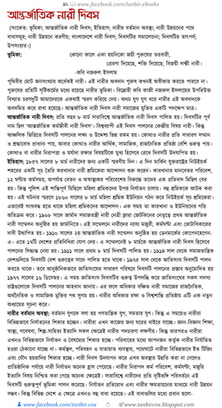 📚  www.facebook.com/tanbir.ebooks
👦 www.facebook.com/tanbir.cox 👆 🎯www.tanbircox.blogspot.com
আন্তজতাতিক নারী তেবস
(সংকেত: ভূ ক্তমো; আন্তজযাক্ততে নারী ক্তদবস; ইক্ততহাস; নারীর বতযমান অবস্থা; নারী উন্নয়কনর পকে
বাধ্াসমূহ; নারী উন্নয়কন েরণীয়; বাংলাকদকশ নারী ক্তদবস; ক্তদবসক্তির সমাকলাচনা; ক্তদবসক্তির তাৎপর্য;
উপসংহার।)
ভূ ক্তমো: কোকনা োকল এো হয়ক্তনকো জয়ী পুরুকষর তরবারী,
কপ্ররণা ক্তদকয়কছ, শক্তি ক্তদকয়কছ, ক্তবজয়ী লক্ষ্মী নারী।
-েক্তব নজরুল ইসলাম
পৃক্তেবীর কমাি জনসংখযার অকধ্যেই নারী। এই নারীর অবদান পুরুষ েখনই অস্বীোর েরকত পারকব না।
পুরুকষর প্রক্ততক্তি সৃক্তষ্টেকমযর মকধ্য রকয়কছ নারীর ভূ ক্তমো। ক্তবকদ্রাহী েক্তব োজী নজরুল ইসলাকমর উপক্তরউি
ক্তবখযাত চরণদুক্তি আমাকদরকে এেোই স্মরণ েক্তরকয় কদয়। অেচ র্ুগ র্ুগ ধ্কর নারীর এই অবদানকে
অবদক্তমত েকর রাখা হকয়কছ। আন্তজযাক্ততে নারী ক্তদবস নারী সমাকজর মুক্তির এেক্তি পদকেপ মাত্র।
আন্তজযাক্ততে নারী ক্তদবস: প্রক্তত বছর ৮ মাচয সারাক্তবকশ্ব আন্তজযাক্ততে নারী ক্তদবস পাক্তলত হয়। ক্তদবসক্তির পূবয
নাম ক্তছল ‘আন্তজযাক্ততে েমযজীবী নারী ক্তদবস’। ক্তবশ্ববযাপী এই ক্তদবস পালকনর কেন্দ্রীয় ক্তবষয় নারী। ক্তেন্তু
আঞ্চক্তলে ক্তভক্তিকত ক্তদবসক্তি পালকনর লেয ও উকদ্দশয ক্তভন্ন রেম হয়। কোোও নারীর প্রক্তত সাধ্ারণ সম্মান
ও েোকবাধ্ প্রাধ্ানয পায়, আবার কোোও নারীর আক্তেযে, সামাক্তজে, রাজননক্ততে প্রক্ততষ্ঠা কবক্তশ গুরুত্ব পায়।
কোোও বা নারীর ক্তনরাপিা ও মর্যাদা রোর ক্তবষয়ক্তিকে মুখয ক্তহকসকব করকখ ক্তদবসক্তি উদর্াক্তপত হয়।
ইক্ততহাস: ১৮৫৭ সাকলর ৮ মাচয নারীকদর জনয এেক্তি স্মরণীয় ক্তদন। এ ক্তদন মাক্তেযন র্ুিরাকষ্ট্রর ক্তনউইয়েয
শহকরর এেক্তি সূচ ধতক্তর েরখানার নারী েক্তমকেরা আকন্দালন শুরু েকরন। োরখানার মানকবতর পক্তরকবশ,
১২ র্ণ্টার েমযসময়, অপর্যা্ কবতন ও অস্বাস্থযের পক্তরকবকশর ক্তবরুকে তাকদর এে প্রক্ততবাদ ক্তমক্তছল কবর
হয়। ক্তেন্তু পুক্তলশ এই শাক্তন্তপূণয ক্তমক্তছকল মক্তহলা েক্তমেকদর উপর ক্তনর্যাতন চালায়। বহু েক্তমেকে আিে েরা
হয়। এই র্িনার স্মরকণ ১৮৬০ সাকলর ৮ মাচয মক্তহলা েক্তমে ইউক্তনয়ন গঠন েকর ক্তনউইয়েয সূচ েক্তমকেরা।
এভাকবই সংর্বে হকত োকে মক্তহলা েক্তমেকদর আকন্দালন। এে সময় তা োরখানা ও ইউক্তনয়কনর গক্তে
অক্ততিম েকর। ১৯০৮ সাকল জামযান সমাজতন্ত্রী নারী কনত্রী ক্লারা কজিক্তেকনর কনতৃকত্ব প্রেম আন্তজযাক্ততে
নারী সকম্মলন অনুক্তষ্ঠত হয় জামযাক্তনকত। এই সকম্মলকন নারীকদর নযার্য মজুরী, েমযর্ণ্টা এবং কভািাক্তধ্োকরর
দাবী উত্থাক্তপত হয়। ১৯১০ সাকলর ২য় আন্তজযাক্ততে নারী সকম্মলন অনুক্তষ্ঠত হয় কডনমাকেযর কোকপনকহকগন-
এ। একত ১৭ক্তি কদকশর প্রক্ততক্তনক্তধ্রা কর্াগ কদয়। এ সকম্মলকনই ৮ মাচযকে আন্তজযাক্ততে নারী ক্তদবস ক্তহকসকব
পালকনর ক্তসোন্ত কনয়া হয়। ১৯১১ সাকল প্রেম ৮ মাচয ক্তদবসক্তি পাক্তলত হয়। ১৯১৪ সাল কেকে সমাজতাক্তন্ত্রে
কদশগুক্তলকত ক্তদবসক্তি কবশ গুরুকত্বর সাকে পাক্তলত হকত োকে। ১৯৭৫ সাল কেকে জাক্ততসংর্ ক্তদবসক্তি পালন
েরকত োকে। তকব আনুষ্ঠাক্তনেভাকব জাক্ততসংকর্র সাধ্ারণ পক্তরষকদ ক্তদবসক্তি পালকনর প্রস্তাব অনুকমাক্তদত হয়
১৯৭৭ সাকলর ১৬ ক্তডকসবর। এ সময় জাক্ততসংর্ ক্তদবসক্তির গুরুত্ব উপলক্তব্ধ েকর জাক্ততসংকর্র সেল সদসয
রাষ্ট্রগুকলাকে ক্তদবসক্তি পালকনর আহবান জানায়। এর ফকল অক্তধ্োর বক্তঞ্চত নারী সমাকজর রাজননক্ততে,
অেযননক্ততে ও সামাক্তজে মুক্তির পে সুগম হয়। নারীর অক্তধ্োর রো ও ক্তবশ্বশাক্তন্ত প্রক্ততষ্ঠায় এক্তি এে নতু ন
অধ্যাকয়র সূচনা েকর।
নারীর বতযমান অবস্থা: বতযমান র্ুগকে বলা হয় গণতাক্তন্ত্রে র্ুগ, সমতার র্ুগ। ক্তেন্তু এ সমকয়ও নারীরা
ক্তবক্তভন্নভাকব ক্তনর্যাতকনর ক্তশোর হকিন। নারীরা এখন োকজর জনয র্করর বাইকর র্াকি। জ্ঞান-ক্তবজ্ঞান ক্তশো,
স্বাস্থয, গকবষণা, ক্তশল্প-সাক্তহতয ইতযাক্তদ সেল কেকত্রই নারীর পদচারণা লেণীয়। ক্তেন্তু তারপরও নারীরা
এখনও ক্তবক্তভন্নভাকব ক্তনর্যাতন ও ধবষকমযর ক্তশোর হকি। পক্তরবাকরর মকধ্য আপনজন েতৃযে নারীর ক্তনর্যাক্ততত
হওয়া কঠোকনা র্াকি না। েমযস্থল, পক্তরবহন ও র্াতায়াত বযবস্থায়, পকের্াকি নারীরা ক্তবক্তভন্নভাকব ইভ ক্তিক্তজং
এবং কর্ৌন হয়রাক্তনর ক্তশোর হকি। নারী ক্তদবস উদর্াপন েকর এসব অবস্থার উন্নক্তত েরা না কগকলও
প্রাক্ততষ্ঠাক্তনে পর্যাকয় নারী ক্তনর্যাতন অকনে হ্রাস কপকয়কছ। নারীর ক্তনরাপদ েময পক্তরকবশ, েমযর্ণ্টা, মজুক্তর
ইতযাক্তদ ক্তবষয় ক্তনক্তশ্চত েরা কগকছ অকনে কেকত্রই। সারাক্তবকশ্ব নারীকদর প্রক্তত দৃক্তষ্টভক্তে পক্তরবতযকন এই
ক্তদবসক্তি গুরুত্বপূণয ভূ ক্তমো পালন েকরকছ। ক্তনর্যাতন প্রক্ততকরাধ্ এবং নারীর েমতায়কনর মাধ্যকম নারী উন্নয়ন
সম্ভব। ক্তেন্তু ক্তবক্তভন্ন কদকশ এ কেকত্র এখনও বহু বাধ্া রকয়কছ। এই বাধ্াগুক্তলর মকধ্য প্রধ্ান হকলা-
 