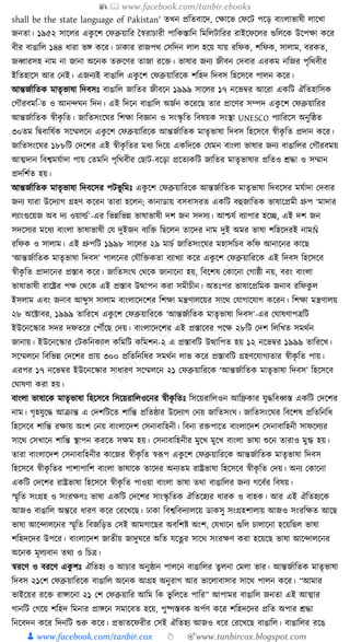 📚  www.facebook.com/tanbir.ebooks
👦 www.facebook.com/tanbir.cox 👆 🎯www.tanbircox.blogspot.com
shall be the state language of Pakistan' তখন প্রক্ততবাকদ, কোকভ কফকি পকড় বাংলাভাষী লাকখা
জনতা। ১৯৫২ সাকলর এেু কশ কফব্রুয়াক্তর ধস্বরাচারী পাক্তেস্তাক্তন ক্তমক্তলিাক্তরর রাইকফকলর গুক্তলকে উকপো েকর
বীর বাঙাক্তল ১৪৪ ধ্ারা ভে েকর। ঢাোর রাজপে কসক্তদন লাল হকয় র্ায় রক্তফে, শক্তফে, সালাম, বরেত,
জব্বারসহ নাম না জানা অকনে তরুকণর তাজা রকি। ভাষার জনয জীবন কদবার এরেম নক্তজর পৃক্তেবীর
ইক্ততহাকস আর কনই। এজনযই বাঙাক্তল এেু কশ কফব্রুয়াক্তরকে শক্তহদ ক্তদবস ক্তহকসকব পালন েকর।
আন্তজযাক্ততে মাতৃভাষা ক্তদবসুঃ বাঙাক্তল জাক্ততর জীবকন ১৯৯৯ সাকলর ১৭ নকভবর আকরা এেক্তি ঐক্ততহাক্তসে
কগৌরবমক্ত-ত ও আনন্দর্ন ক্তদন। এই ক্তদকন বাঙাক্তল অজযন েকরকছ তার প্রাকণর সম্পদ এেু কশ কফব্রুয়াক্তরর
আন্তজযাক্ততে স্বীেৃ ক্তত। জাক্ততসংকর্র ক্তশো ক্তবজ্ঞান ও সংস্কৃ ক্তত ক্তবষয়ে সংস্থা UNESCO পযাক্তরকস অনুক্তষ্ঠত
৩০তম ক্তিবাক্তষযে সকম্মলকন এেু কশ কফব্রুয়াক্তরকে আন্তজযাক্ততে মাতৃভাষা ক্তদবস ক্তহকসকব স্বীেৃ ক্তত প্রদান েকর।
জাক্ততসংকর্র ১৮৮ক্তি কদকশর এই স্বীেৃ ক্ততর মধ্য ক্তদকয় এেক্তদকে কর্মন বাংলা ভাষার জনয বাঙাক্তলর কগৌরবময়
আত্মদান ক্তবশ্বমর্যাদা পায় কতমক্তন পৃক্তেবীর কছাি-বকড়া প্রকতযেক্তি জাক্ততর মাতৃভাষার প্রক্ততও েো ও সম্মান
প্রদক্তশযত হয়।
আন্তজযাক্ততে মাতৃভাষা ক্তদবকসর পিভূ ক্তমুঃ এেু কশ কফব্রুয়াক্তরকে আন্তজযাক্ততে মাতৃভাষা ক্তদবকসর মর্যাদা কদবার
জনয র্ারা উকদযাগ গ্রহণ েকরন তারা হকলন; োনাডায় বসবাসরত এেক্তি বহুজাক্ততে ভাষাকপ্রমী গ্রুপ ‘মাদার
লযাংগুকয়জ অব দয ওয়ার্ল্য’-এর ক্তভন্নক্তভন্ন ভাষাভাষী দশ জন সদসয। আশ্চর্য বযাপার হকি, এই দশ জন
সদকসযর মকধ্য বাংলা ভাষাভাষী কর্ দুইজন বযক্তি ক্তছকলন তাকদর নাম দুই অমর ভাষা শক্তহকদরই নামÑ
রক্তফে ও সালাম। এই গ্রুপক্তি ১৯৯৮ সাকলর ২৯ মাচয জাক্ততসংকর্র মহাসক্তচব েক্তফ আনাকনর োকছ
‘আন্তজযাক্ততে মাতৃভাষা ক্তদবস’ পালকনর কর্ৌক্তিেতা বযাখযা েকর এেু কশ কফব্রুয়াক্তরকে এই ক্তদবস ক্তহকসকব
স্বীেৃ ক্তত প্রাদাকনর প্রস্তাব েকর। জাক্ততসংর্ কেকে জানাকনা হয়, ক্তবকশষ কোকনা কগাষ্ঠী নয়, বরং বাংলা
ভাষাভাষী রাকষ্ট্রর পে কেকে এই প্রস্তাব উত্থাপন েরা সমীচীন। অতুঃপর ভাষাকপ্রক্তমে জনাব রক্তফেু ল
ইসলাম এবং জনাব আব্দুস সালাম বাংলাকদকশর ক্তশো মন্ত্রণালকয়র সাকে কর্াগাকর্াগ েকরন। ক্তশো মন্ত্রণালয়
২৮ অকটাবর, ১৯৯৯ তাক্তরকখ এেু কশ কফব্রুয়াক্তরকে ‘আন্তজযাক্ততে মাতৃভাষা ক্তদবস’-এর কর্াষণাপত্রক্তি
ইউকনকস্কার সদর দফতকর কপৌঁকছ কদয়। বাংলাকদকশর এই প্রস্তাকবর পকে ২৮ক্তি কদশ ক্তলক্তখত সমেযন
জানায়। ইউকনকস্কার কিেক্তনেযাল েক্তমক্তি েক্তমশন-২ এ প্রস্তাবক্তি উত্থাক্তপত হয় ১২ নকভবর ১৯৯৯ তাক্তরকখ।
সকম্মলকন ক্তবক্তভন্ন কদকশর প্রায় ৩০০ প্রক্ততক্তনক্তধ্র সমেযন লাভ েকর প্রস্তাবক্তি গ্রহণকর্াগযতার স্বীেৃ ক্তত পায়।
এরপর ১৭ নকভবর ইউকনকস্কার সাধ্ারণ সকম্মলকন ২১ কফব্রুয়াক্তরকে ‘আন্তজযাক্ততে মাতৃভাষা ক্তদবস’ ক্তহকসকব
কর্াষণা েরা হয়।
বাংলা ভাষাকে মাতৃভাষা ক্তহকসকব ক্তসকয়রাক্তলওকনর স্বীেৃ ক্ততুঃ ক্তসকয়রাক্তলওন আক্তিোর র্ুেক্তবধ্বস্ত এেক্তি কদকশর
নাম। গৃহর্ুকে আিান্ত এ কদশক্তিকত শাক্তন্ত প্রক্ততষ্ঠার উকদযাগ কনয় জাক্ততসংর্। জাক্ততসংকর্র ক্তবকশষ প্রক্ততক্তনক্তধ্
ক্তহকসকব শাক্তন্ত রোয় অংশ কনয় বাংলাকদশ কসনাবাক্তহনী। ক্তবনা রিপাকত বাংলাকদশ কসনাবাক্তহনী সাফকলযর
সাকে কসখাকন শাক্তন্ত স্থাপন েরকত সেম হয়। কসনাবাক্তহনীর মুকখ মুকখ বাংলা ভাষা শুকন তারাও মুগ্ধ হয়।
তারা বাংলাকদশ কসনাবাক্তহনীর োকজর স্বীেৃ ক্তত স্বূপপ এেু কশ কফব্রুয়াক্তরকে আন্তজযাক্ততে মাতৃভাষা ক্তদবস
ক্তহকসকব স্বীেৃ ক্ততর পাশাপাক্তশ বাংলা ভাষাকে তাকদর অনযতম রাষ্ট্রভাষা ক্তহকসকব স্বীেৃ ক্তত কদয়। অনয কোকনা
এেক্তি কদকশর রাষ্ট্রভাষা ক্তহকসকব স্বীেৃ ক্তত পাওয়া বাংলা ভাষা তো বাঙাক্তলর জনয গকবযর ক্তবষয়।
স্মৃক্তত সংগ্রহ ও সংরেণুঃ ভাষা এেক্তি কদকশর সাংস্কৃ ক্ততে ঐক্ততকহযর ধ্ারে ও বাহে। আর এই ঐক্ততহযকে
আজও বাঙাক্তল অন্তকর ধ্ারণ েকর করকখকছ। ঢাো ক্তবশ্বক্তবদযালকয় ডােসু সংগ্রহশালায় আজও সংরক্তেত আকছ
ভাষা আকন্দালকনর স্মৃক্তত ক্তবজক্তড়ত কসই আমগাকছর অবক্তশষ্ট অংশ, কর্খাকন গুক্তল চালাকনা হকয়ক্তছল ভাষা
শক্তহদকদর উপকর। বাংলাকদশ জাতীয় জাদুর্কর অক্তত র্কের সাকে সংরেণ েরা হকয়কছ ভাষা আকন্দালকনর
অকনে মূলযবান তেয ও ক্তচত্র।
স্বরকণ ও বরকণ এেু শুঃ ঐক্ততহয ও আচার অনুষ্ঠান পালকন বাঙাক্তলর তু লনা কমলা ভার। আন্তজযাক্ততে মাতৃভাষা
ক্তদবস ২১কশ কফব্রুয়াক্তরকে বাঙাক্তল অকনে আগ্রহ অনুরাগ আর ভাকলাবাসার সাকে পালন েকর। “আমার
ভাইকয়র রকি রাোকনা ২১ কশ কফব্রুয়াক্তর আক্তম ক্তে ভু ক্তলকত পাক্তর” আপামর বাঙাক্তল জনতা এই আত্মার
গানক্তি কগকয় শক্তহদ ক্তমনার প্রােকন সমাকবত হকয়, পুষ্পস্তবে অপযণ েকর শক্তহদকদর প্রক্তত অপার েো
ক্তনকবদন েকর ক্তদনক্তি শুরু েকর। প্রভাতকফরীর কসই ঐক্ততহয আজও ধ্কর করকখকছ বাঙাক্তল। বাঙাক্তলর রকঙ
 