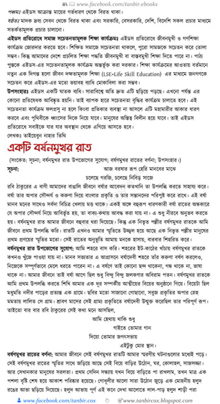 📚  www.facebook.com/tanbir.ebooks
👦 www.facebook.com/tanbir.cox 👆 🎯www.tanbircox.blogspot.com
পঞ্চমুঃ এইডস আিান্ত মাকয়র গভযধ্ারণ কেকে ক্তবরত োো।
ষষ্ঠতুঃ মাদে দ্রবয কসবন কেকে ক্তবরত োো এবং সরোক্তর, কবসরোক্তর, কদক্তশ, ক্তবকদক্তশ সেল প্রচার মাধ্যকম
সতেযতামূলে প্রচার চালাকনা।
এইডস প্রক্ততকরাকধ্ সমাজ সকচতনতামূলে ক্তশো োর্যিমুঃ এইডস প্রক্ততকরাকধ্ জীবনমুখী ও গণক্তশো
োর্যিম কজারদার েরকত হকব। ক্তশক্তেত সমাকজ সকচতনতা োেকল, পুকরা সামজকে সকচতন েকর কতালা
সম্ভব। ক্তেন্তু আমাকদর কদকশ প্রচক্তলত ক্তশো পেক্তত জীবনমুখী বা বাস্তবমুখী ক্তশো ক্তদকত পাকর না। পাঠয
পুস্তকে এইডস-এর সকচতনতামূলে োর্যিম অন্তভূ যি েরা দরোর। ক্তশো োর্যিকমর আওতায় বতযমাকন
নতুন এে ক্তদগন্ত হকলা জীবন দেতামূলে ক্তশো (LSE=Life Skill Education) এর মাধ্যকম জনগণকে
সকচতন েকর এইডস-এর মকতা ভয়াবহ বযাক্তধ্ কমাোক্তবলা েরা সম্ভব।
উপসংহারুঃ এইডস এেক্তি র্াতে বযক্তধ্। সারাক্তবকশ্ব অক্তত দ্রুত এক্তি ছক্তড়কয় পড়কছ। এখকনা পর্যন্ত এর
কোকনা প্রক্ততকষধ্ে আক্তবষ্কৃ ত হয়ক্তন। তাই বযাপে হাকর সকচতনতা বৃক্তের োর্যিম চালাকত হকব। এই
সকচতনতা োর্যিম ফলপ্রসু না হকল ক্তেংবা প্রক্ততোর বযবস্থা না আসকল এক্তি মহামারীর আোর ধ্ারণ
েরকব এবং পৃক্তেবীকে ধ্বংকসর ক্তদকে ক্তনকয় র্াকব। মানুকষর অক্তস্তত্ব ক্তবলীন হকয় র্াকব। তাই এইডস
প্রক্ততকরাকধ্ সবাইকে র্ার র্ার অবস্থান কেকে এক্তগকয় আসকত হকব।
কলখেুঃ তাইকয়বুন নাহার ক্ততক্তে
একতট বষতনমুখর রাি
(সংকেত: সূচনা; বষযনমুখর রাত উপকভাকগর সুকর্াগ; বষযণমুখর রাকতর বণযনা; উপসংহার।)
সূচনা: আজ বরষার ূপপ কহক্তর মানকবর মাকঝ
চকলকছ গরক্তজ, চকলকছ ক্তনক্তবড় সাকজ
রক্তব ঠােু করর এ বাণী আমাকদর বাঙাক্তল জীবকন বষযার আকবদন েতখাক্তন তা উপলক্তব্ধ েরকত সাহার্য েকর।
বষযা তার অপার কসৌন্দর্য ও েরুণা ক্তদকয় বাংলার প্রেৃ ক্তত ও তার সন্তানকদর পক্তরপুষ্ট েকর রাকখ। এই বষযা
মানব মকনর সাকেও সবযদা ক্তবক্তচত্র কখলায় মি োকে। এেই অকে বহুূপপ ধ্ারণোরী বষযা রাকতর অন্ধোকর
কর্ অপার কসৌন্দর্য ক্তনকয় আক্তবভূ যত হয়, তা বােয-েোয় আবে েরা র্ায় না। এ শুধ্ু নীরকব অনুভব েরকত
হয়। বষযনমুখর রাত আমার জীবকন বহুবার ধ্রা ক্তদকয়কছ। ক্তেন্তু এে ক্তনভৃ ত পল্লীর বষযণমুখর রাতকে আক্তম
জীবকন প্রেম উপলক্তব্ধ েক্তর। রাতক্তি এখনও আমার স্মৃক্ততকত উজ্জ্বল হকয় আকছ এে ক্তনভৃ ত পল্লীর মানুকষর
প্রেম প্রণকয়র স্মৃক্ততর মকতা। কসই রাকতর অনুভূ ক্তত আমায় মনকে হাসায়, বারবার ক্তশহক্তরত েকর।
বষযনমুখর রাত উপকভাকগর সুকর্াগ: আক্তম শহকর বাস েক্তর। শহকরর ইি-োকঠর খাাঁচায় বষযণমুখর রাতকে
েখনও খুাঁকজ পাওয়া র্ায় না। মানব সভযতার এ আগ্রাসকন বষযাকদবী শহকর তাাঁর েরুণা বষযণ েরকলও,
ক্তনকজকে সম্পূণযভাকব কমকল ধ্রকত পাকরন না। এ বষযকণ তাই কোকনা ছন্দ োকেনা, গন্ধ োকে না, ভাষা
োকে না। আমার জীবকন তাই বষযা আকগ ক্তছল শুধ্ু ক্তবন্দু ক্তবন্দু জলেণার অক্তবরাম পতন। বষযণমুখর রাতকে
আক্তম প্রেম উপলক্তব্ধ েরকত ক্তশক্তখ আমার এে দূর সম্পেযীয় আত্মীকয়র ক্তবকয়র অনুষ্ঠাকন ক্তগকয়। ক্তবকয়িা ক্তছল
মধ্ুমক্তত নদীর পাকড়র প্রতযন্ত এে গ্রাকম। ছক্তবর মকতা সাজাকনা কগাছাকনা, সবুজ প্রেৃ ক্ততর অপার কস্নহ
মমতায় লাক্তলত কস গ্রাম। োবণ মাকসর কসই গ্রাময প্রেৃ ক্ততকত বষযাকদবী উন্মুি েকরক্তছল তার পক্তরপূণয ূপপ।
তাইকতা বার বার রক্তব ঠােু করর কসই েো মকন আসক্তছল,
আক্তম কহোয় োক্তে শুধ্ু
গাইকত কতামার গান
ক্তদকয়া কতামার জগৎসভায়
এইিু েু কমার স্থান।
বষযণমুখর রাকতর বণযনা: আমার জীবকন কসই বষযণমুখর রাতক্তি আমার স্মরণীয় র্িনাগুকলার মকধ্যই পকড়।
কসই বষযণমুখর রাকতর স্মৃক্ততর সাকে জক্তড়কয় আকছ কসই ক্তবকয় বাক্তড়র উকঠান, র্র, কোলাহল, সাজসজ্জা।
আর কসখানোর মানুকষর সরলতা। প্রেম কসক্তদন সন্ধযায় র্খন ক্তবকয় বাক্তড়কত পা রাখলাম, তখন মাত্র এে
পশলা বৃক্তষ্ট কশষ হকয় আোশ পক্তরষ্কার হকয়কছ। কগাধ্ূলীর আকলা সারা উকঠান জুকড় এে কমাহনীয় হলুদ
রকঙর আভা ছক্তড়কয় ক্তদকয়কছ। হলুদ আভায় পূণয এই েকন কদখা আকলাকত লাল-পাড় হলুদ শাড়ী পরা
 