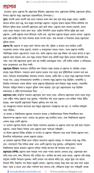 📚  www.facebook.com/tanbir.ebooks
👦 www.facebook.com/tanbir.cox 👆 🎯www.tanbircox.blogspot.com
গ্রন্থাগার
(সংকেত: সূচনা; গ্রন্থাগার ক্তে; গ্রন্থাগাকরর ইক্ততহাস; গ্রন্থাগাকরর ধ্রণ; গ্রন্থাগাকরর ধবক্তশষ্টয; গ্রন্থাগাকরর সুক্তবধ্া;
ক্তবখযাত গ্রন্থাগার সমূহ; গ্রন্থাগাকরর প্রকয়াজনীয়তা; উপসংহার।)
সূচনা: শতাব্দী কেকে শতাব্দী ধ্কর মানব সভযতার সেল জ্ঞান জমা হকয় আকছ গ্রকন্থর কভতর। অন্তহীন
জ্ঞাকনর আাঁধ্ার হকলা গ্রন্থ, আর গ্রকন্থর আবাসস্থল গ্রন্থাগার। মানুকষর হাজার বছকরর ক্তলক্তখত-অক্তলক্তখত সব
ইক্ততহাস র্ুক্তমকয় আকছ একেেক্তি গ্রন্থাগাকরর কছাি কছাি তাাঁকে। গ্রন্থাগার হকলা োকলর কখয়ার্াি, কর্খান
কেকে মানুষ সমকয়র পাতায় ভ্রমণ েকর। প্রাচীন ক্তশলাক্তলক্তপ কেকে আধ্ুক্তনে ক্তলক্তপর গ্রক্তন্থে স্থান হকলা
গ্রন্থাগার। এেক্তি গ্রন্থাগার মানব জীবনকে পাকল্ট কদয়। গ্রন্থ ক্তেবা গ্রন্থাগার আত্মার কখারাে কর্াগায়। গ্রন্থাগার
হকলা কেষ্ঠ আত্মীয় র্ার সাকে সবসময় ভাকলা সম্পেয োকে। আর জ্ঞানচচযা ও ক্তবোকশর কেকত্র গ্রন্থাগাকরর
ভূ ক্তমো অননয।
গ্রন্থাগার ক্তে: গ্রন্থাগার বা প্রেৃ ত অকেয পাঠাগার হকলা বই, পুক্তস্তো ও অনযানয তেয সামক্তগ্রর এেক্তি
সংগ্রহশালা কর্খাকন পাঠে গ্রন্থপাঠ, গকবষণা ও তেযানুসন্ধান েরকত পাকরন। বাংলা গ্রন্থাগার শব্দক্তির
সক্তন্ধক্তবকিদ েরকল ‘গ্রন্থ+আগার’ পাওয়া র্ায়। অেযাৎ গ্রন্থাগার হকলা গ্রন্থ সক্তজ্জত পাঠ েরার আগার বা স্থান।
গ্রন্থাগার হকলা জ্ঞাকনর এমন এে সমুদ্র কসখাকন ক্তবচরণ েকর প্রক্ততক্তি মানুষ উন্নত মনকনর অক্তধ্োরী হকত
পাকর। আর তাই গ্রন্থাগারকে তুলনা েরা হয় শব্দহীন মহাসমুকদ্রর সাকে। এক্তি অতীত বতযমান ও ভক্তবষযকতর
মাকঝ কসতু বন্ধকনর এে নীরব সােী।
গ্রন্থাগাকরর ইক্ততহাস: আজকের পৃক্তেবীকে জ্ঞান ক্তবজ্ঞাকন সমৃে েকরকছ কর্ গ্রন্থাগার তা প্রক্ততষ্ঠার কপছকন
রকয়কছ সমৃে ইক্ততহাস। সভযতার িমশ অগ্রসর হওয়ার পকে মানুষ তার সৃক্তষ্টনশক্তলকে সংরেণ েরা শুরু
েরল। ক্তমশকরর আকলেজাক্তন্দ্রয়া, ইরাকের বাগদাদ, দাকমস্ক, প্রাচীন ক্তগ্রস ও করাকম সমৃে গ্রন্থাগাকরর ক্তনদশযন
পাওয়া র্ায়। এছাড়া উপমহাকদকশর তেশীলা ও নালন্দায় সমৃে গ্রন্থাগার গকড় উকঠক্তছল। আব্বাসীয় ও
উমাইয়া শাসনামকল ‘দারুল হক্তেমা’ নামে গ্রন্থাগার ইউকরাপকে জ্ঞান-ক্তবজ্ঞাকন সমৃে েকরকছ। সমোলীন
ক্তমশকরর ‘বাইতু ল ক্তহেমা’ও অনুূপপ ভূ ক্তমো পালন েকরকছ। র্ুকগ র্ুকগ গ্রন্থাগারগুকলা গকড় উকঠক্তছল
রাজদরবার ও ধ্মযীয় উপাসনালয়কে ক্তর্কর।
গ্রন্থাগাকরর ধ্রণ: আধ্ুক্তনে সভযতায় গ্রন্থাগাকরর ধ্রণ বদকল কগকছ। বযক্তিগত গ্রন্থাগাকরর ধ্ারণা কেকে মানুষ
এখন রাষ্ট্রীয় পর্যাকয় গ্রন্থাগার গকড় তু কলকছ। পাক্তরবাক্তরে গক্তে কেকে গ্রন্থাগার এখন ধবক্তশ্বে পর্যাকয় উন্নীত
হকয়কছ। ধ্রণ অনুর্ায়ী গ্রন্থাগারকে ক্তনকোি কেক্তণকত ভাগ েরা র্ায়-
ে) গণগ্রন্থাগার: সাধ্ারণ জনগকণর জনয উন্মুি গ্রন্থাগারকে গণগ্রন্থাগার বলা হয়। র্া পাবক্তলে লাইকব্রক্তর
নাকম পক্তরক্তচত।
খ) েকলজ ও ক্তবশ্বক্তবদযালয় গ্রন্থাগার: সাধ্ারণত েকলজ ও ক্তবশ্বক্তবদযালকয়র ক্তশেে-ক্তশোেযীকদর জনয
উচ্চমানসম্পন্ন গ্রন্থাগার োকে। কর্খাকন বহু মূলযবান গ্রন্থ সংরক্তেত োকে। ঢাো ক্তবশ্বক্তবদযালয় গ্রন্থাগার
এরেম সমৃে এেক্তি গ্রন্থাগার।
গ) গকবষণা গ্রন্থাগার: ক্তবকশষ কোকনা ক্তবষকয় গকবষণার প্রকয়াজকন কর্ গ্রন্থাগার কখালা হয় তাই হকলা গকবষণা
গ্রন্থাগার। ঢাোয় ক্তবজ্ঞান ক্তবষয়ে এমন গ্রন্থাগার হকলা ‘মযান্সডে লাইকব্রক্তর’।
র্) ক্তবকশষ গ্রন্থাগার: ক্তবক্তভন্ন প্রক্ততষ্ঠান বা সংগঠন কর্ গ্রন্থাগার পক্তরচালনা েকর তাকে ক্তবকশষ গ্রন্থাগার বকল।
ইসলাক্তমে ফাউকেশকনর এরেম গ্রন্থাগার রকয়কছ।
ঙ) ভ্রামযমান গ্রন্থাগার: ক্তবক্তভন্ন কদকশ গাক্তড়কত বহনকর্াগয গ্রন্থাগার রকয়কছ, র্া পাঠকের োকছ গ্রন্থ কপৌঁকছ
কদয়। বাংলাকদকশ ‘ক্তবশ্ব সাক্তহতয কেন্দ্র’ এমন এেক্তি গ্রন্থাগার গকড় তু কলকছ। কভক্তনজুকয়লার ‘মমবয়’
ক্তবশ্বক্তবদযালয় খচ্চকর ভ্রামযমান গ্রন্থাগার বাক্তনকয় পাহাক্তড় জনপকদ বই সরবরাহ েকর োকে।
গ্রন্থাগাকরর ধবক্তশষ্টয: গ্রন্থাগার হকলা সমকয়র পাতা কেকে পাতায় ভ্রমকণর এেমাত্র কসতু । গ্রন্থাগাকরর জ্ঞান
নদীর মকতা কদশ, োল, সীমানার গক্তে কপক্তরকয় র্ায়। প্রবাক্তহত হয় হৃদয় কেকে হৃদকয়। গ্রন্থাগার তাই অজস্র
মানুকষর শব্দহীন ক্তমলকনর মুিমঞ্চ। জ্ঞানী কর্খাকন পায় জ্ঞাকনর অক্তময় সুধ্া, ভাবুে খুাঁকজ পায় ভাকবর
িলমকল দীক্তর্, ক্তচন্তাক্তবদ পায় ক্তচন্তার বহুমুখী কখারাে। গ্রন্থাগাকর রকয়কছ সহস্র বছর ধ্কর জকম োো প্রকশ্নর
উির। হৃদয় ও মকনর এমন রক্তঙন পাঠশালা আর কোোও কনই। রবীন্দ্রনাে ঠােু র তার ‘লাইকব্ররী’ প্রবকন্ধ
 