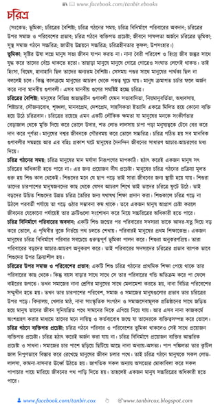 📚  www.facebook.com/tanbir.ebooks
👦 www.facebook.com/tanbir.cox 👆 🎯www.tanbircox.blogspot.com
েতরে
(সংকেত: ভূ ক্তমো; চক্তরকত্রর ধবক্তশষ্টয; চক্তরত্র গঠকনর সময়; চক্তরত্র ক্তবক্তনমযাকণ পক্তরবাকরর অবদান; চক্তরকত্রর
উপর সমাজ ও পক্তরকবকশর প্রভাব; চক্তরত্র গঠকন বযক্তিগত প্রকচষ্টা; জীবকন সাফলতা অজযকন চক্তরকত্রর ভূ ক্তমো;
সুস্থ সমাজ গঠকন সচ্চক্তরত্র; জাতীয় উন্নয়কন সচ্চক্তরত্র; চক্তরত্রহীনতার েু ফল; উপসংহার।)
ভূ ক্তমো: সৃক্তষ্টর ঊষা লকে মানুষ সভয জীবন র্াপন েরত না। নানা ধবরী পক্তরকবশ ও ক্তহংস্র জীব জন্তুর সাকে
র্ুে েকর তাকদর কবাঁকচ োেকত হকতা। তাছাড়া মানুকষ মানুকষ কগাকত্র কগাকত্রও সংর্াত কলকগই োেত। তাই
ক্তহংসা, ক্তবকিষ, হানাহাক্তন ক্তছল তাকদর অনযতম ধবক্তশষ্টয। কসসময় পশুর সাকে মানুকষর পােযেয ক্তছল না
বলকলই চকল। ক্তেন্তু োলিকম মানুকষর আচরণ কেকে পশুত্ব র্ুকচ র্ায়। মানুষ িমাগত চচযার ফকল অজযন
েকর নানা মানবীয় গুণাবলী। এসব মানবীয় গুকণর সমক্তষ্টই হকি চক্তরত্র।
চক্তরকত্রর ধবক্তশষ্টয: মানুকষর ক্তবক্তভন্ন অভযন্তরীন গুণাবলী কর্মন সতযবাক্তদতা, ক্তনয়মানুবক্ততযতা, অধ্যবসায়,
ক্তশষ্টাচার, কসৌজনযকবাধ্, শৃঙ্খলা, মানবকপ্রম, কদশকপ্রম, সাহক্তসেতা ইতযাক্তদ এেকত্র ক্তমক্তলত হকয় কোকনা বযক্তি
হকয় উকঠ চক্তরত্রবান। চক্তরকত্রর রকয়কছ এমন এেক্তি কলৌক্তেে েমতা র্া মানুকষর মনকে সংেীণযতার
কবড়াজাল কেকে মুক্তি ক্তদকয় েকর কতাকল উদার, শত কলাভ লালসায় চাপা পড়া মনুষযত্বকে কিকন কবর েকর
দান েকর পূণযতা। মানুকষর নশ্বর জীবনকে কগৌরবময় েকর কতাকল সচ্চক্তরত্র। চক্তরত্র গক্তঠত হয় সব মানক্তবে
গুণাবলীর সমন্নকয় আর এর বক্তহুঃ প্রোশ র্কি মানুকষর ধদনক্তন্দন জীবকনর সাধ্ারণ আচার-আচরকণর মধ্য
ক্তদকয়।
চক্তরত্র গঠকনর সময়: চক্তরত্র মানুকষর মান মর্যাদা ক্তনূপপকণর মাপোক্তঠ। হঠাৎ েকরই এেজন মানুষ সৎ
চক্তরকত্রর অক্তধ্োরী হকত পাকর না। এর জনয প্রকয়াজন দযীর্ প্রকচষ্টা। মানুকষর চক্তরত্র গঠকনর প্রক্তিয়া মূলত
শুরু হয় ক্তশশু োল কেকেই। ক্তশশুকদর মকন কর্ ছাপ পকড় তাই সারা জীবকনর জনয স্থায়ী হকয় র্ায়। ক্তশশুরা
তাকদর চারপাকশর মানুষজনকদর োছ কেকে কর্সব আচরণ ক্তশকখ তাই তাকদর চক্তরকত্র ফু কি উকঠ। তাই
বড়কদর উক্তচত ক্তশশুকদর উন্নত চক্তরত্র ধতক্তরর জনয র্োর্ে ক্তশো প্রদান েরা। ক্তশশুোকল চক্তরত্র গকড় না
উঠকল পরবতযী পর্যাকয় তা গকড় ওঠার সম্ভাবনা েম োকে। তকব এেজন মানুষ আপ্রাণ কচষ্টা েরকল
জীবকনর কর্কোকনা পর্যাকয়ই তার িক্তিগুকলা সংকশাধ্ন েকর ক্তনকয় সচ্চক্তরকত্রর অক্তধ্োরী হকত পাকর।
চক্তরত্র ক্তবক্তনমযাকণ পক্তরবাকরর অবদান: এেক্তি ক্তশশু জকন্মর পর পক্তরবাকরর সদসযরা তাকে আদর-র্ে ক্তদকয় বড়
েকর কতাকল, এ পৃক্তেবীর বুকে ক্তনভযকয় পে চলকত কশখায়। পক্তরবারই মানুকষর প্রেম ক্তশোকেন্দ্র। এেজন
মানুকষর চক্তরত্র ক্তবক্তনমযাকণ পক্তরবার সবকচকয় গুরুত্বপূণয ভূ ক্তমো পালন েকর। ক্তশশুরা অনুেরণক্তপ্রয়। তারা
পক্তরবাকরর বড়কদর আচার-আচরণ অনুেরণ েকর। তাই পক্তরবাকরর সদসযকদর চক্তরকত্রর প্রভাব বযাপে ভাকব
ক্তশশুকদর উপর ক্তিয়াশীল হয়।
চক্তরকত্রর উপর সমাজ ও পক্তরকবকশর প্রভাব: এেক্তি ক্তশশু চক্তরত্র গঠকনর প্রােক্তমে ক্তশো কপকয় োকে তার
পক্তরবাকরর োছ কেকে। ক্তেন্তু বয়স বাড়ার সাকে সাকে কস তার পক্তরবাকরর গক্তে অক্ততিম েকর পা কফকল
বাইকরর জগকত। তখন সমাকজর নানা কেক্তণর মানুকষর সাকে কমলাকমশা েরকত হয়, নানা ক্তবক্তচত্র পক্তরকবকশর
সম্মুখীন হকত হয়। তখন তার চারপাকশর পক্তরকবশ, সমাজ ও সমাকজর মানুষগুকলার প্রভাব তার চক্তরকত্রর
উপর পকড়। ক্তবদযালয়, কখলার মাঠ, নানা সাংস্কৃ ক্ততে সংগঠন ও সমাজকসবামূলে প্রক্ততষ্ঠাকনর সাকে জক্তড়ত
হকয় মানুষ তাকদর জীবন সুক্তনয়ক্তন্ত্রত পকে সামকনর ক্তদকে এক্তগকয় ক্তনকয় র্ায়। আর এসব নানা োজেকময
অংশগ্রহণ েরার মাধ্যকম তাকদর মকন দাক্তয়ত্ব ও েতযবযকবাধ্ জকন্ম র্া তাকদরকে বযক্তিত্বসম্পন্ন েকর কতাকল।
চক্তরত্র গঠকন বযক্তিগত প্রকচষ্টা: চক্তরত্র গঠকন পক্তরবার ও পক্তরকবকশর ভূ ক্তমো োেকলও কসই সাকে প্রকয়াজন
বযক্তিগত প্রকচষ্টা। চক্তরত্র হঠাৎ েকরই অজযন েরা র্ায় না। চক্তরত্র ক্তবক্তনমযাকণ প্রকয়াজন বযক্তির আন্তক্তরে
প্রকচষ্টা ও সাধ্না। সমাকজর চার পাকশ ছক্তড়কয় ক্তছক্তিকয় আকছ নানা অনযায়-অসতয। পাপ পক্তেলতা তার েু ক্তিল
জাল ক্তনপুণভাকব ক্তবস্তার েকর করকখকছ মানুকষর জীবন চলার পকে। তাই চক্তরত্র গঠকন মানুষকে সেল কলাভ-
লালসা, োমনা-বাসনার ঊকধ্বয উঠকত হয়। জাগক্ততে সেল অনযায় অসকতযর কমাোক্তবলা েকর সেল
পাপাচার পাকয় মাক্তরকয় জীবকনর পে পাক্তড় ক্তদকত হয়। তাহকলই এেজন মানুষ সচ্চক্তরকত্রর অক্তধ্োরী হকত
পাকর।
 