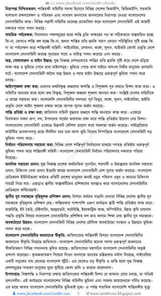 📚  www.facebook.com/tanbir.ebooks
👦 www.facebook.com/tanbir.cox 👆 🎯www.tanbircox.blogspot.com
ক্তনরাপিা ক্তনক্তশ্চতেরণ: শাক্তন্তরেী বাক্তহনীর সদসয ক্তহকসকব ক্তবক্তভন্ন কদকশর ক্তভআইক্তপ, ক্তভক্তভআইক্তপ, সরোক্তর
মালামাল রেণাকবেণ ও পক্তরবহন এবং সাধ্ারণ জনগকণর জানমাকলর ক্তনরাপিা কদওয়া বাংলাকদকশর
কসনাবাক্তহনীর োজ। ক্তবক্তভন্ন সন্ত্রাসী বাক্তহনীর চযাকলঞ্জ কমাোক্তবলা েকর বাংলাকদশ কসনাবাক্তহনী এই োজক্তি
দেতার সাকে পালন েরকছ।
সামক্তরে পর্যকবেে: ক্তববাদমান পেসমূকহর মকধ্য শাক্তন্ত চুক্তি স্বােকরর পর তা সক্তঠেভাকব বাস্তবাক্তয়ত হকি
ক্তে-না, কোোও শাক্তন্ত ভে হকি ক্তে-না, অেবা শাক্তন্তর প্রক্তত হুমক্তে স্বূপপ কোকনা পক্তরক্তস্থক্ততর সৃক্তষ্ট হকি ক্তে-
না তা পর্যকবেণ েকর শাক্তন্তরেী বাক্তহনী। লাইকবক্তরয়া, কলবানন, েকো, সুদান, আইভক্তর কোস্ট প্রভৃ ক্তত কদকশ
বাংলাকদশ কসনাবাক্তহনী অতযন্ত সুনাকমর সাকে এ দাক্তয়ত্ব পালন েকরকছ এবং েরকছ।
অস্ত্র, কগালাবারুদ ও মাইন উোর: র্ুে ক্তবধ্বস্ত কদশগুকলাকত শাক্তন্তর প্রক্তত হুমক্তে সৃক্তষ্ট েকর কদকশ ছক্তড়কয়
োো অস্ত্র ও ভূ ক্তমকত কপকত রাখা মাইনসমূহ। ভূ ক্তমকত কপকত রাখা মাইকন অসংখয ক্তনরীহ মানুকষর প্রাণহাক্তন
র্কি। বাংলাকদশ কসনাবাক্তহনী অনবধ্ অস্ত্র উোর ও লযাে মাইন উোকর গুরুত্বপূণয ভূ ক্তমো পালন েকর
চলকছ।
আইনশৃঙ্খলা রো েরা: প্রধ্ানত িন্দ্বক্তবেু ব্ধ অঞ্চকলর অশাক্তন্ত ও ক্তবশৃঙ্খলা দূর েরকত ক্তমশন োজ েকর। এ
বাক্তহনীর অনযতম োজ হকলা িন্দ্ব ক্তবেু ব্ধ, ক্তবশৃঙ্খল অঞ্চকল শৃঙ্খলা আনয়ন েরা। সংক্তশ্লষ্ট কদকশর বাক্তহনীকে
এ োকজ সহায়তা েরা। বাংলাকদক্তশ কসনাবাক্তহনীর সদসযরা পূবয ক্ততমুর, েকো, সুদান, লাইকবক্তরয়া, হাইক্তত
প্রভৃ ক্তত কদকশ আইন শৃঙ্খলা রোর োকজ বযাপে সুনাম অজযন েকরকছ।
শাক্তন্ত প্রক্ততষ্ঠা ও রো েরা: জাক্ততসংর্ বাক্তহনী র্ুেরত অঞ্চকল শাক্তন্ত আনয়কন োজ েকর। একেকত্র
ক্তববাদমান সেল গ্রুপ, দল, উপদকলর স্বাকেযর ভারসাময রো েকর শাক্তন্ত প্রক্ততষ্ঠায় উকদযাগ কনয় ক্তমশন।
বাংলাকদকশর কসনাবাক্তহনী একেকত্র উদ্ভাবনী কেৌশল প্রকয়াগ েকর সফলতা অজযন েকরকছ। লাইকব্রক্তরয়ার
োউক্তার ডানোপানসু গ্রাকম দীর্যক্তদন ধ্কর চকল আসা ভূ ক্তম ক্তবকরাধ্ ক্তনষ্পক্তিকত বাংলাকদকশ কসনাবাক্তহনী বড়
ভূ ক্তমো পালন েকর।
ক্তনবযাচন পক্তরচালনায় সহায়তা েরা: ক্তবক্তভন্ন কদকশ শাক্তন্তপূণয ক্তনবযাচকনর মাধ্যকম গণতন্ত্র প্রক্ততষ্ঠায় গুরুত্বপূণয
ভূ ক্তমো পালন েকর শাক্তন্তরেী বাক্তহনী। বাংলাকদশ কসনাবাক্তহনী ক্তনবযাচন পক্তরচালনায় দেতার পক্তরচয়
ক্তদকয়কছ।
মানক্তবে সহায়তা প্রদান: র্ুে ক্তবধ্বস্ত কদকশর অেযননক্ততে পুনগযঠন, শরণােযী ও উিাস্তুকদর মানক্তবে সহায়তা
প্রদান, ক্তচক্তেৎসা কসবা প্রদান ইতযাক্তদ োকজ বাংলাকদশ কসনাবাক্তহনী কবশ সুনাম অজযন েকরকছ। বাংলাকদশ
কমক্তডেযাল ইউক্তনিগুকলা েমযরত প্রক্ততক্তি কদকশর মানুকষর জনযই প্রচুর পক্তরমাণ ওষুধ্ ও অনযানয ক্তচক্তেৎসা
সামগ্রী ক্তনকয় র্ায়। এছাড়াও স্থানীয় স্বাস্থযেমযীকদর প্রক্তশেকণর বযবস্থাও েকর বাংলাকদকশর কসনাবাক্তহনীর
কমক্তডেযাল েক্তানকজা।
স্থানীয় র্ুব সমাজকে বৃক্তিমূলে প্রক্তশেণ প্রদান: ক্তমশকন েমযরত বাঙাক্তল কসনারা ক্তবক্তভন্ন কদকশর স্থানীয় র্ুব
সমাজকে বৃক্তিমূলে প্রক্তশেণ কদয়। শাক্তন্তরোর পাশাপাক্তশ এূপপ োর্যিম স্থায়ী শাক্তন্ত প্রক্ততষ্ঠায় োজ েকর।
রাজক্তমক্তস্ত্র, ইি ধতক্তর, কিইলাক্তরং, অযাম্রয়ডক্তর, োঠক্তমক্তস্ত, ইকলেক্তেে োজ, েক্তম্পউিার, উন্নত েৃ ক্তষ চাষাবাদ
পেক্তত প্রভৃ ক্তত ক্তবষকয় বাংলাকদশ কসনাবাক্তহনীর প্রক্তশক্তেত দল হাত েলকম ক্তশো কদয় স্থানীয় র্ুব সমাজকে।
অবোঠাকমা উন্নয়ন: বাংলাকদশ কসনাবাক্তহনী ক্তবক্তভন্ন কদকশর কমৌক্তলে অবোঠাকমা সংস্কার ও উন্নয়কন ভূ ক্তমো
পালন েকর োকে।
বাংলাকদশ কসনাবাক্তহনীর অবদাকনর স্বীেৃ ক্তত: জাক্ততসংকর্র শাক্তন্তরেী ক্তমশকন বাংলাকদশ কসনাবাক্তহনীর
অবদাকনর স্বীেৃ ক্তত ক্তদকয়কছ জাক্ততসংর্। বাংলাকদশ কসনাবাক্তহনীর অকনে সদসয গুরুত্বপূণয অবদাকনর
স্বীেক্ততস্বূপপ ক্তবক্তভন্ন সম্মাননায় ভূ ক্তষত হকয়কছ। জাক্ততসংকর্র মহাসক্তচব বাংলাকদশ কসনাবাক্তহনীর অেু ণ্ঠ
প্রশংসা েকরকছন। েৃ তজ্ঞতাস্বূপপ ক্তসকয়রা ক্তলওন বাংলাকে অনযতম রাষ্ট্রভাষার মর্যাদা ক্তদকয়কছ, লাইকবক্তরয়া
এেক্তি সড়কের নাম করকখকছ বাংলাকদশ েীি। এর কেকেও বড় স্বীেৃ ক্তত ও প্রাক্ত্ হকলা র্ুে ক্তবধ্বস্ত
কদশসমূকহর সাধ্ারণ মানুকষর মুকখ ফু ক্তিকয় কতালা হাক্তস ও তাকদর ভাকলাবাসা।
উপসংহার: ক্তবশ্বশাক্তন্ত ও ক্তনরাপিা রোয় জাক্ততসংকর্র শাক্তন্তরেী ক্তমশন কর্ অবদান করকখ চলকছ, তা সক্ততযই
প্রশংসনীয়। এই োর্যিকম বাংলাকদকশর ক্তবক্তভন্ন বাক্তহনীর ভূ ক্তমো এবং সাফলয আমাকদরকে গক্তবযত েকরকছ।
এর মকধ্য আবার বাংলাকদশ কসনাবাক্তহনীর ভূ ক্তমোই মুখয। এ পর্যন্ত শতাক্তধ্ে বাংলাকদক্তশ শাক্তন্তরেীর মৃতু য
 