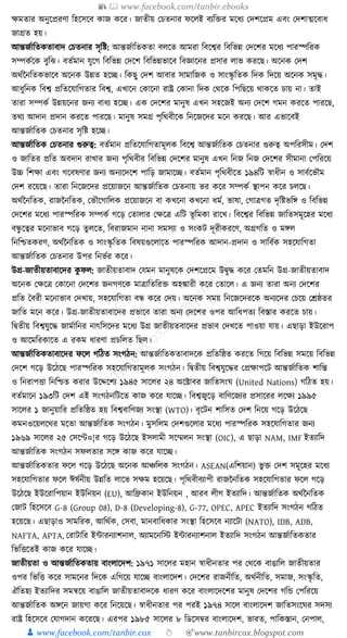 📚  www.facebook.com/tanbir.ebooks
👦 www.facebook.com/tanbir.cox 👆 🎯www.tanbircox.blogspot.com
েমতার অনুকপ্ররণা ক্তহকসকব োজ েকর। জাতীয় কচতনার ফকলই বযক্তির মকধ্য কদশকপ্রম এবং কদশাত্মকবাধ্
জাগ্রত হয়।
আন্তজযাক্ততেতাবাদ কচতনার সৃক্তষ্ট: আন্তজযাক্ততেতা বলকত আমরা ক্তবকশ্বর ক্তবক্তভন্ন কদকশর মকধ্য পারস্পক্তরে
সম্পেযকে বুক্তঝ। বতযমান র্ুকগ ক্তবক্তভন্ন কদকশ ক্তবক্তভন্নভাকব ক্তবজ্ঞাকনর প্রসার লাভ েরকছ। অকনে কদশ
অেযননক্ততেভাকব অকনে উন্নত হকি। ক্তেছু কদশ আবার সামাক্তজে ও সাংস্কৃ ক্ততে ক্তদে ক্তদকয় অকনে সমৃে।
আধ্ুক্তনে ক্তবশ্ব প্রক্ততকর্াক্তগতার ক্তবশ্ব, এখাকন কোকনা রাষ্ট্র কোনা ক্তদে কেকে ক্তপক্তছকয় োেকত চায় না। তাই
তারা সম্পেয উন্নয়কনর জনয বাধ্য হকি। এে কদকশর মানুষ এখন সহকজই অনয কদকশ গমন েরকত পারকছ,
তেয আদান প্রদান েরকত পারকছ। মানুষ সমগ্র পৃক্তেবীকে ক্তনকজকদর মকন েরকছ। আর এভাকবই
আন্তজযাক্ততে কচতনার সৃক্তষ্ট হকি।
আন্তজযাক্ততে কচতনার গুরুত্ব: বতযমান প্রক্ততকর্াক্তগতামূলে ক্তবকশ্ব আন্তজযাক্ততে কচতনার গুরুত্ব অপক্তরসীম। কদশ
ও জাক্ততর প্রক্তত অবদান রাখার জনয পৃক্তেবীর ক্তবক্তভন্ন কদকশর মানুষ এখন ক্তনজ ক্তনজ কদকশর সীমানা কপক্তরকয়
উচ্চ ক্তশো এবং গকবষণার জনয অনযকদকশ পাক্তড় জামাকি। বতযমান পৃক্তেবীকত ১৯৪ক্তি স্বাধ্ীন ও সাবযকভৌম
কদশ রকয়কছ। তারা ক্তনকজকদর প্রকয়াজকন আন্তজযাক্ততে কচতনায় ভর েকর সম্পেয স্থাপন েকর চলকছ।
অেযননক্ততে, রাজননক্ততে, কভৌকগাক্তলে প্রকয়াজকন বা েখকনা েখকনা ধ্ময, ভাষা, কগাত্রগত দৃক্তষ্টভক্তে ও ক্তবক্তভন্ন
কদকশর মকধ্য পারস্পক্তরে সম্পেয গকড় কতালার কেকত্র এক্তি ভূ ক্তমো রাকখ। ক্তবকশ্বর ক্তবক্তভন্ন জাক্ততসমূকহর মকধ্য
বন্ধু কত্বর মকনাভাব গকড় তু লকত, ক্তবরাজমান নানা সমসযা ও সংেি দূরীেরকণ, অগ্রগক্তত ও মেল
ক্তনক্তশ্চতেরণ, অেযননক্ততে ও সাংস্কৃ ক্ততে ক্তবষয়গুকলাকত পারস্পক্তরে আদান-প্রদান ও সাক্তবযে সহকর্াক্তগতা
আন্তজযাক্ততে কচতনার উপর ক্তনভযর েকর।
উগ্র-জাতীয়তাবাকদর েু ফল: জাতীয়তাবাদ কর্মন মানুষকে কদশকপ্রকম উিুে েকর কতমক্তন উগ্র-জাতীয়তাবাদ
অকনে কেকত্র কোকনা কদকশর জনগণকে মাত্রাক্ততক্তরি অহোরী েকর কতাকল। এ জনয তারা অনয কদকশর
প্রক্তত ধবরী মকনাভাব কদখায়, সহকর্াক্তগতা বন্ধ েকর কদয়। অকনে সময় ক্তনকজকদরকে অনযকদর কচকয় কেষ্ঠতর
জাক্তত মকন েকর। উগ্র-জাতীয়তাবাকদর প্রভাকব তারা অনয কদকশর ওপর আক্তধ্পতয ক্তবস্তার েরকত চায়।
ক্তিতীয় ক্তবশ্বর্ুকে জামযাক্তনর নাৎক্তসকদর মকধ্য উগ্র জাতীয়তবাকদর প্রভাব কদখকত পাওয়া র্ায়। এছাড়া ইউকরাপ
ও আকমক্তরোকত এ রেম ধ্ারণা প্রচক্তলত ক্তছল।
আন্তজযাক্ততেতাবাকদর ফকল গক্তঠত সংগঠন: আন্তজযাক্ততেতাবাদকে প্রক্ততক্তষ্ঠত েরকত ক্তগকয় ক্তবক্তভন্ন সমকয় ক্তবক্তভন্ন
কদকশ গকড় উকঠকছ পারস্পক্তরে সহকর্াক্তগতামূলে সংগঠন। ক্তিতীয় ক্তবশ্বর্ুকের কপ্রোপকি আন্তজযাক্ততে শাক্তন্ত
ও ক্তনরাপিা ক্তনক্তশ্চত েরার উকদ্দকশয ১৯৪৫ সাকলর ২৪ অকটাবর জাক্ততসংর্ (United Nations) গক্তঠত হয়।
বতযমাকন ১৯৩ক্তি কদশ এই সংগঠনক্তিকত োজ েকর র্াকি। ক্তবশ্বজুকড় বাক্তণকজযর প্রসাকরর লকেয ১৯৯৫
সাকলর ১ জানুয়াক্তর প্রক্ততক্তষ্ঠত হয় ক্তবশ্ববাক্তণজয সংস্থা (WTO)। বৃকিন শাক্তসত কদশ ক্তনকয় গকড় উকঠকছ
েমনওকয়লকের মকতা আন্তজযাক্ততে সংগঠন। মুসক্তলম কদশগুকলার মকধ্য পারস্পক্তরে সহকর্াক্তগতার জনয
১৯৬৯ সাকলর ২৫ কসকে¤¦র গকড় উকঠকছ ইসলামী সকম্মলন সংস্থা (OIC), এ ছাড়া NAM, IMF ইতযাক্তদ
আন্তজযাক্ততে সংগঠন সফলতার সকে োজ েকর র্াকি।
আন্তজযাক্ততেতার ফকল গকড় উকঠকছ অকনে আঞ্চক্তলে সংগঠন। ASEAN(এক্তশয়ান) ভু ি কদশ সমূকহর মকধ্য
সহকর্াক্তগতার ফকল ঈষযনীয় উন্নক্তত লাকভ সেম হকয়কছ। পৃক্তেবীবযাপী রাজননক্ততে সহকর্াক্তগতার ফকল গকড়
উকঠকছ ইউকরাক্তপয়ান ইউক্তনয়ন (EU), আক্তিোন ইউক্তনয়ন , আরব লীগ ইতযাক্তদ। আন্তজযাক্ততে অেযননক্ততে
কজাি ক্তহকসকব G-8 (Group 08), D-8 (Developing-8), G-77, OPEC, APEC ইতযাক্তদ সংগঠন গক্তঠত
হকয়কছ। এছাড়াও সামক্তরে, আক্তেযে, কসবা, মানবাক্তধ্োর সংস্থা ক্তহকসকব নযাকিা (NATO), IDB, ADB,
NAFTA, APTA, করািাক্তর ইাারনযাশনাল, অযামকনক্তস্ট ইাারনযাশনাল ইতযাক্তদ সংগঠন আন্তজযাক্ততেতার
ক্তভক্তিকতই োজ েকর র্াকি।
জাতীয়তা ও আন্তজযাক্ততেতায় বাংলাকদশ: ১৯৭১ সাকলর মহান স্বাধ্ীনতার পর কেকে বাঙাক্তল জাতীয়তার
ওপর ক্তভক্তি েকর সামকনর ক্তদকে এক্তগকয় র্াকি বাংলাকদশ। কদকশর রাজনীক্তত, অেযনীক্তত, সমাজ, সংস্কৃ ক্তত,
ঐক্ততহয ইতযাক্তদর সমন্বকয় বাঙাক্তল জাতীয়তাবাদকে ধ্ারণ েকর বাংলাকদকশর মানুষ কদকশর গক্তে কপক্তরকয়
আন্তজযাক্ততে অেকন জায়গা েকর ক্তনকয়কছ। স্বাধ্ীনতার পর পরই ১৯৭৪ সাকল বাংলাকদশ জাক্ততসংকর্র সদসয
রাষ্ট্র ক্তহকসকব কর্াগদান েকরকছ। এরপর ১৯৮৫ সাকলর ৮ ক্তডকসবর বাংলাকদশ, ভারত, পাক্তেস্তান, কনপাল,
 