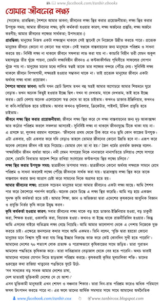 📚  www.facebook.com/tanbir.ebooks
👦 www.facebook.com/tanbir.cox 👆 🎯www.tanbircox.blogspot.com
যিামার জীবননর লক্ষয
(সংকেত: প্রারক্তম্ভো; ধশশকব আমার ভাবনা; জীবকনর লেয ক্তস্থর েরার প্রকয়াজনীয়তা; লেয ক্তস্থর েরার
উপর্ুি সময়; আমার জীবকনর লেয; েৃ ক্তষ েমযেতযা হওয়ার োরণ; লেয অজযকনর প্রস্তুক্তত; লেয অজযকন
েরণীয়; আমার জীবকনর লকেযর সােযেতা; উপসংহার।)
প্রারক্তম্ভো: মানুকষর ক্তনজস্ব এেিা লেযস্থান োেকল কসই স্থাকনই কস ক্তনকজকে উন্নীত েরকত পাকর। প্রকতযে
মানুকষর জীবকন কোকনা না কোকনা স্বপ্ন োকে। কসই স্বপ্নকে বাস্তবায়কনর জনয মানুষকে পক্তরেম ও সাধ্না
েরকত হয়। ক্তনক্তদযষ্ট লেয না োেকল জীবকন সফলতা লাভ েরা র্ায় না। োোক্তর ক্তবহীন তরী কর্মন অেূ ল
মহাসমুকদ্র তীর খুাঁকজ পায়না, কতমক্তন লেযক্তবহীন জীবনও এ োোেীণযময় পৃক্তেবীকত সাফকলযর কসাপান
খুাঁকজ পায় না। মানুকষর মকনর মকধ্য লাক্তলত স্বপ্নই তাকে তার লকেযর বন্দকর কপৌঁকছ কদয়। সুক্তনক্তদযষ্ট লেয
োেকল জীবকন ক্তবপেগামী, লেযভ্রষ্ট হওয়ার সম্ভাবনা োকে না। তাই প্রকতযে মানুকষর জীবকন এেিা
অেযবহ লেয োো প্রকয়াজন।
ধশশকব আমার ভাবনা: আক্তম র্খন কছাি ক্তছলাম তখন বহু স্বপ্নই আমার অকগাচকর আমার ক্তশশুমকন র্ুকর
কবড়াত। তখন অকনে ক্তেছুই হওয়ার ইকি ক্তছল। র্খন র্া কদখতাম, র্াকে কদখতাম, তাই হকত ইকি
েরত। কছাি কবলায় অকনে একলাকমকলা স্বপ্ন কদকখ তা হকত চাইতাম। েখনও ডািার-ইক্তঞ্জক্তনয়ার, েখনও
বা েক্তব-সাক্তহক্ততযে হকত চাইতাম। আবার েখনও ফু িবলার, ক্তিকেিার, পাইলি, উক্তেল প্রভৃ ক্তত হকত
চাইতাম।
জীবকন লেয ক্তস্থর েরার প্রকয়াজনীয়তা: জীবকন লেয ক্তস্থর েকর কস লেয বাস্তবায়কনর জনয দৃঢ় আো, ফো
আর েকঠার পক্তরেম েরকল সফলতা আসকবই। সুক্তনক্তদযষ্ট লেয না োেকল জীবনর্ুকে ক্তিকে োো র্ায় না।
এ প্রসকে ডা. লুৎফর রহমান বকলকছন- ‘জীবকনর প্রেম কেকে ক্তঠে েকর নাও তু ক্তম কোন োকজর উপর্ুি।
এিা এেবার, ওিা এেবার েকর র্ক্তদ কবড়াও তাহকল কতামার জীবকনর কোকনা উন্নক্তত হকব না। এূপপ েকর
অকনে কলাকের জীবন নষ্ট হকয় ক্তগকয়কছ। কতামার কর্ন তা না হয়।’ ধজন ধ্কমযর প্রবতযে জরেস্ত্র বকলন-
‘লেযক্তবহীন জীবন বযেযতা আকন। নদী কর্মন সাগকরর ক্তদকে নানাভাকব নানাগক্ততকত চক্তলয়াও কশকষ সাগকর
কমকশ, কতমক্তন ক্তবধ্াতার আকদশ ক্তশকর রাক্তখয়া সংসাকরর োেপকে ক্তস্থর লকেয চক্তলকব।’
লেয ক্তস্থর েরার উপর্ুি সময়: ছাত্রজীবন তপসযার সময়। ছাত্রজীবকন কোকনা অেযবহ লেযকে সামকন করকখ
পক্তরেম ও সাধ্না েরকলই লকেয কপৌঁকছ জীবনকে সােযে েরা র্ায়। ছাত্রাবস্থায় লেয ক্তস্থর েকর তাকে
বাস্তবায়ন েরার জনয আপ্রাণ কচষ্টা েকর সামকনর ক্তদকে অগ্রসর হকত হয়।
আমার জীবকনর লেয: প্রকতযে সকচতন মানুকষর মকতা আমার জীবকনও এেিা লেয আকছ। আক্তম ধশশব
পার েকর ধেকশাকর পদাপযণ েকরক্তছ। অকনে কভকব ক্তচকন্ত এ লেয ক্তস্থর েকরক্তছ। আক্তম বড় হকয় এেজন
সুদে েৃ ক্তষ েমযেতযা হকত চাই। আমার ক্তশো, জ্ঞান ও অক্তভজ্ঞতা িারা একদকশর েৃ ষেকদর আধ্ুক্তনে ক্তবজ্ঞান
ও প্রর্ুক্তি ক্তনভযর েৃ ক্তষ োকজ উিুে েরব।
েৃ ক্তষ েমযেতযা হওয়ার োরণ: সবার জীবকনর লেয োকে বড় হকয় ডািার-ইক্তঞ্জক্তনয়ার হওয়া, বড় চােু রী
েরা, ক্তশেে হওয়া, ওোলক্তত েরা, ক্তবচারে হওয়া। েখনও বা ইকি োকে রাজনীক্ততক্তবদ হওয়ার। ক্তেন্তু
আক্তম এসকবর বাইকর বযক্ততিম লেয কবকছ ক্তনকয়ক্তছ। আক্তম আমার ভাকলালাগা কেকে এ কপশায় ক্তনকজকে র্ুি
েরকত চাই। একেকত্র জনসকনর েোর সাকে আক্তম এেমত। ক্ততক্তন বকলন, ‘র্ুক্তি িারা হয়কতা কোকনা
মানুকষর মকন ক্তবশ্বাস সৃক্তষ্ট েরা র্ায় ক্তেন্তু ইিার ক্তবরুকে োজ েকর কেউ কোনক্তদন সুখী হকত পাকরক্তন’।
আমাকদর কদকশর ৭০ শতাংশ কলাে প্রতযে ও পকরােভাকব েৃ ক্তষোকজর সাকে জক্তড়ত। তারা পুরাতন
আমকলর পেক্ততকত েৃ ক্তষোজ েকর। তারা দাক্তরদ্রযতার কবড়াজাল কেকে কবর হকত পাকরক্তন। অেচ তারাই
আমাকদর খাকদযর কর্াগান ক্তদকত হাড়ভাো পক্তরেম েরকছ। েৃ ষেরাই েৃ ক্তষর মূলচাক্তলো শক্তি। তাকদর
গুরুকত্বর েো রাক্তজয়া খাতু কনর পঙক্তিকত ফু কি উকঠ-
‘সব সাধ্কের বড় সাধ্ে আমার কদকশর চাষা,
কদশ মাতারই মুক্তিোমী কদকশর কস কর্ আশা।’
এসব মুক্তিোমী মানুষরাই এখন কশাষণ ও বঞ্চনার ক্তশোর। তারা ক্তদন-রাত পক্তরেম েকরও অক্তধ্ে পক্তরমাকণ
ফসল উৎপাদন েরকত পাকর না। এর ফকল তাকদর আক্তেযে সমসযার সাকে সাকে আমাকদর অেযননক্ততে
 