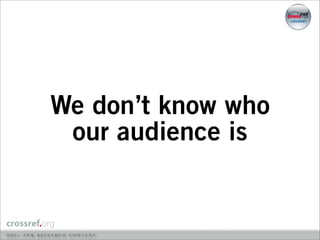 We don’t know who
 our audience is
 