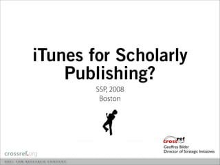iTunes for Scholarly
    Publishing?
        SSP, 2008
         Boston




                    Geoffrey Bilder
                    Director of Strategic Initiatives
 