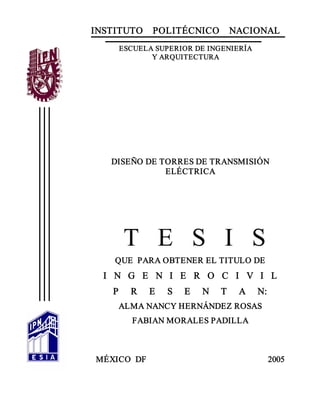 INSTITUTO    POLITÉCNICO    NACIONAL 
        ESCUELA SUPERIOR DE INGENIERÍA 
               Y ARQUITECTURA 




     DISEÑO DE TORRES DE TRANSMISIÓN 
                ELÉCTRICA 




           T  E  S  I  S 
       QUE  PARA OBTENER EL TITULO DE 
  I  N  G  E  N  I  E  R  O   C  I  V  I  L 
      P      R  E          S     E  N          T  A          N: 
        ALMA NANCY HERNÁNDEZ ROSAS 
             FABIAN MORALES PADILLA 



MÉXICO  DF                                                          2005
 