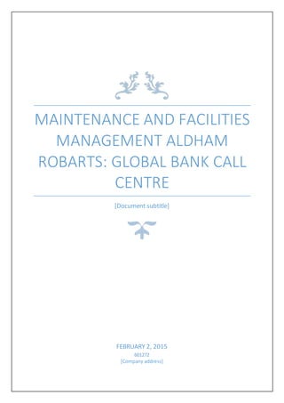 MAINTENANCE AND FACILITIES
MANAGEMENT ALDHAM
ROBARTS: GLOBAL BANK CALL
CENTRE
[Document subtitle]
FEBRUARY 2, 2015
601272
[Company address]
 