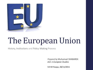 The European Union
History, Institutions and Policy Making Process
Prepared by Muhamad SHABAREK
A.D. inEuropean Studies
SKIM Raqqa, 28/11/2011
 