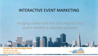 INTERACTIVE	
  EVENT	
  MARKETING

                             bridging online with live and making your
                                 event website a valuable property




        Escape	
  the	
  Technology	
  Maze
        October	
  21-­‐22,	
  2009
        Hya<	
  Fisherman’s	
  Wharf
Tuesday, October 27, 2009
 