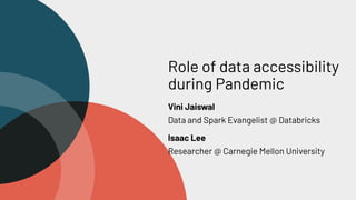Role of data accessibility
during Pandemic
Vini Jaiswal
Data and Spark Evangelist @ Databricks
Isaac Lee
Researcher @ Carnegie Mellon University
 
