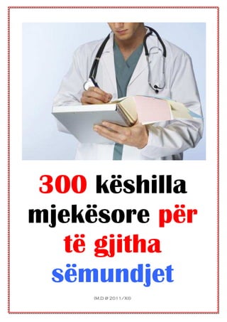 300 këshilla
mjekësore për
  të gjitha
 sëmundjet
     (M.D @ 2011/XII)
            1
 