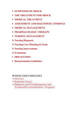  SYMPTOMS OF SHOCK
 THE TREATMENT FOR SHOCK
 MEDICAL TREATMENT
 ASSESSMENT AND DIAGNOSTIC FINDINGS
 MEDICAL MANAGEMENT
 PHARMACOLOGIC THERAPY
 NURSING MANAGEMENT
 Nursing Diagnosis
 Nursing Care Planning & Goals
 Nursing Interventions
 Evaluation
 PREVENTION
 Documentation Guidelines
INFECTIOUS DISEASES
 Overview
 Symptoms Causes
 Diagnosis and TestsManagement and
TreatmentPreventionOutlook / Prognosis
 