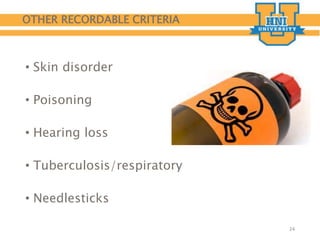OTHER RECORDABLE CRITERIA
• Skin disorder
• Poisoning
• Hearing loss
• Tuberculosis/respiratory
• Needlesticks
24
 
