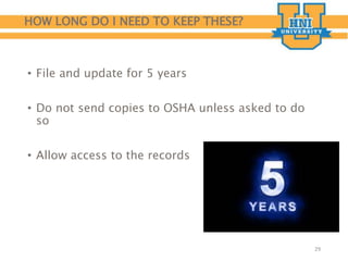 HOW LONG DO I NEED TO KEEP THESE?
• File and update for 5 years
• Do not send copies to OSHA unless asked to do
so
• Allow access to the records
29
 