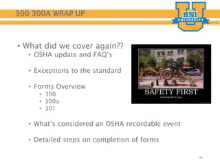 300 300A WRAP UP
• What did we cover again??
• OSHA update and FAQ’s
• Exceptions to the standard
• Forms Overview
• 300
• 300a
• 301
• What’s considered an OSHA recordable event
• Detailed steps on completion of forms
34
 