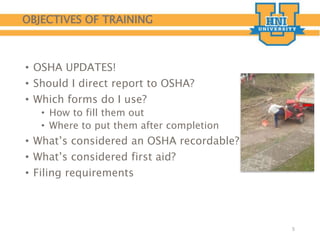 OBJECTIVES OF TRAINING
• OSHA UPDATES!
• Should I direct report to OSHA?
• Which forms do I use?
• How to fill them out
• Where to put them after completion
• What’s considered an OSHA recordable?
• What’s considered first aid?
• Filing requirements
5
 
