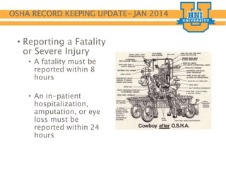 OSHA RECORD KEEPING UPDATE- JAN 2014
• Reporting a Fatality
or Severe Injury
• A fatality must be
reported within 8
hours
• An in-patient
hospitalization,
amputation, or eye
loss must be
reported within 24
hours
 